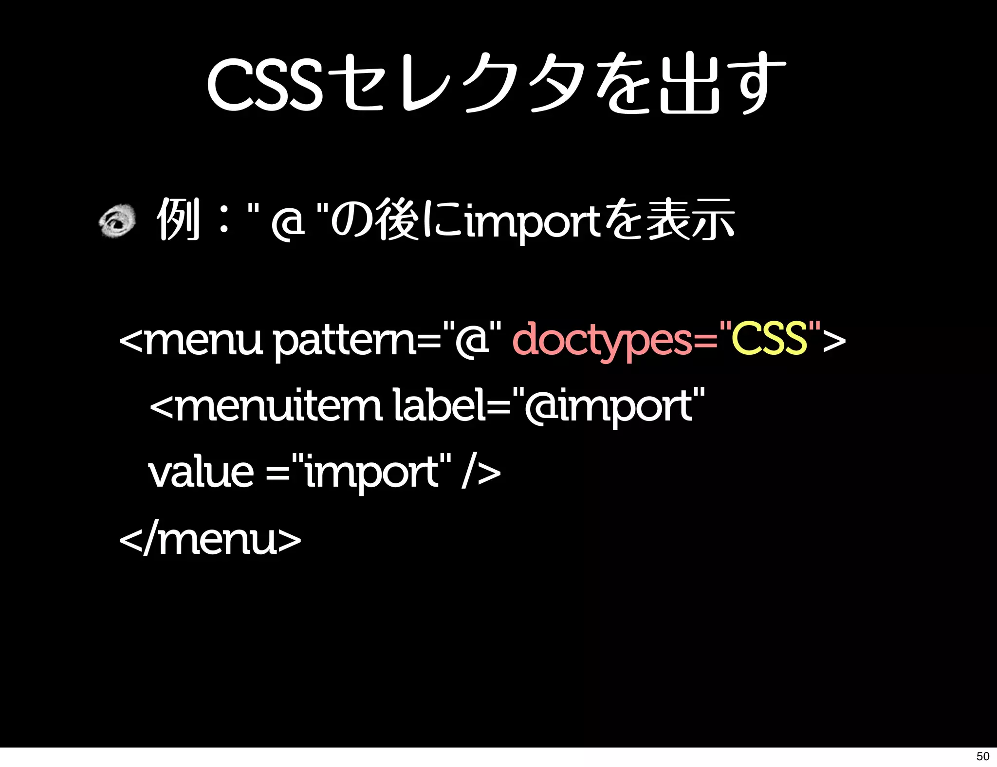 CSSセレクタを出す
例：" @ "の後にimportを表示
<menu pattern="@" doctypes="CSS">
<menuitem label="@import"
value ="import" />
</menu>
50
 