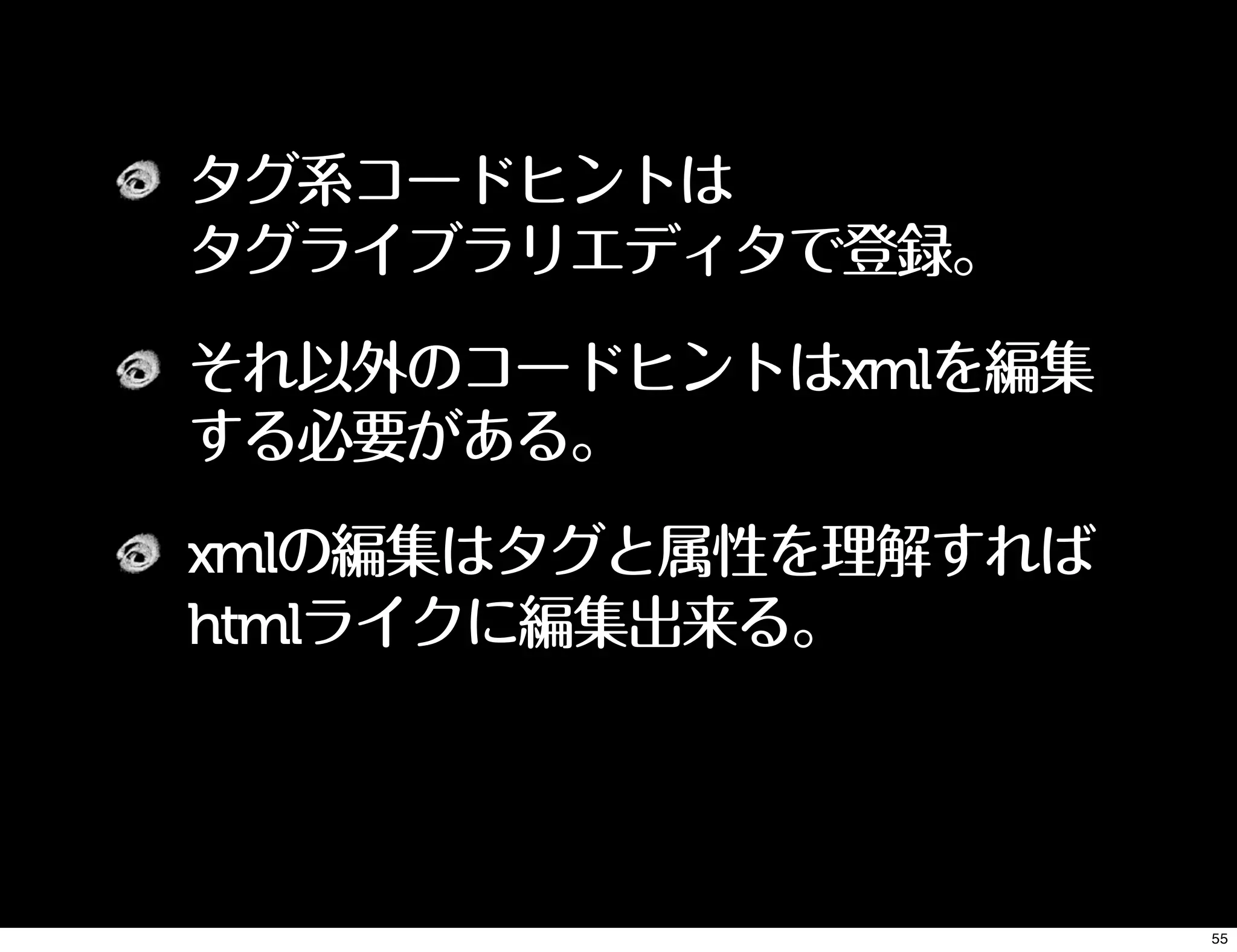 タグ系コードヒントは
タグライブラリエディタで登録。
それ以外のコードヒントはxmlを編集
する必要がある。
xmlの編集はタグと属性を理解すれば
htmlライクに編集出来る。
55
 