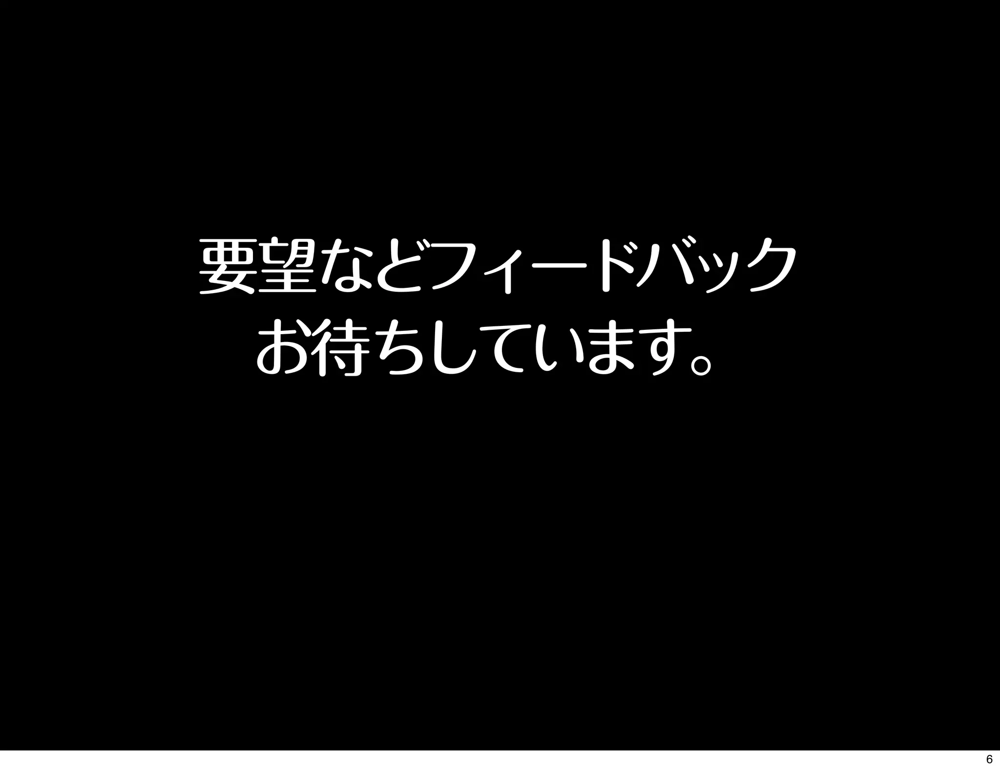 要望などフィードバック
お待ちしています。
6
 