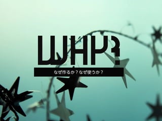 WHY?
なぜ作るか？なぜ使うか？
 