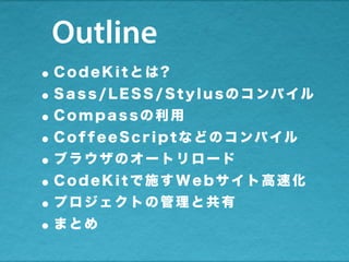 Outline
•C o deKitとは?
•S ass/LESS/Stylusのコンパイル
•C o mpassの利用
•C o ffeeScriptなどのコンパイル
•ブラウザのオートリロード
•C o deKitで施すWebサイト高速化
•プロジェクトの管理と共有
•まとめ
 