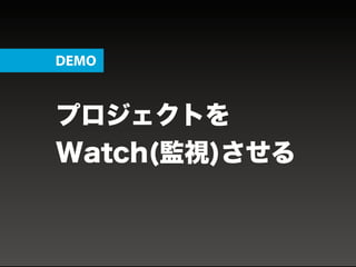 プロジェクトを
Watch(監視)させる
DEMO
 