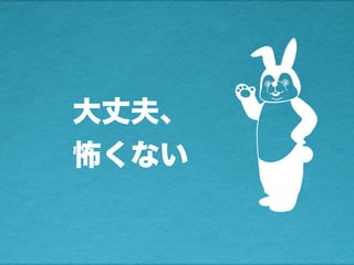 大丈夫、
怖くない
 