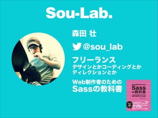 Sou-Lab.
森田 壮
@sou_lab
フリーランス
Web制作者のための
Sassの教科書
デザインとかコーディングとか
ディレクションとか
 