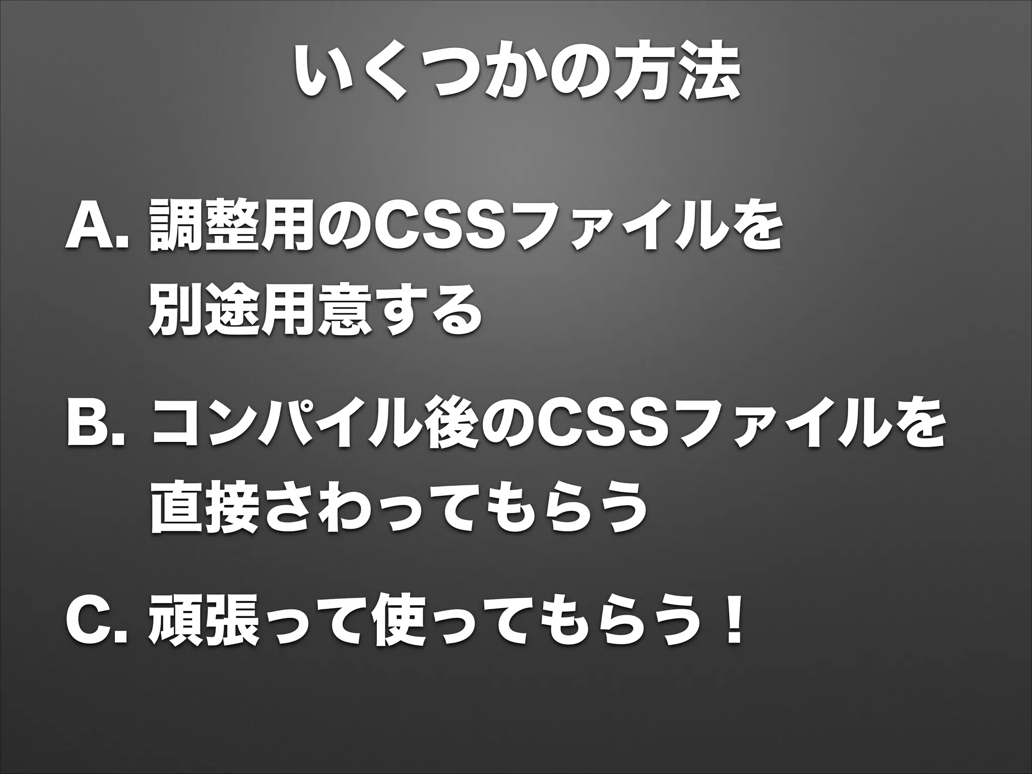 いくつかの方法
A. 調整用のCSSファイルを 
別途用意する
B. コンパイル後のCSSファイルを 
直接さわってもらう
C. 頑張って使ってもらう！
 