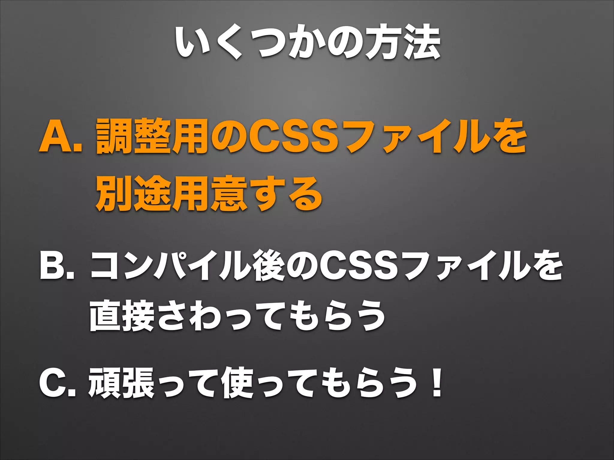いくつかの方法
A. 調整用のCSSファイルを 
別途用意する
B. コンパイル後のCSSファイルを 
直接さわってもらう
C. 頑張って使ってもらう！
 