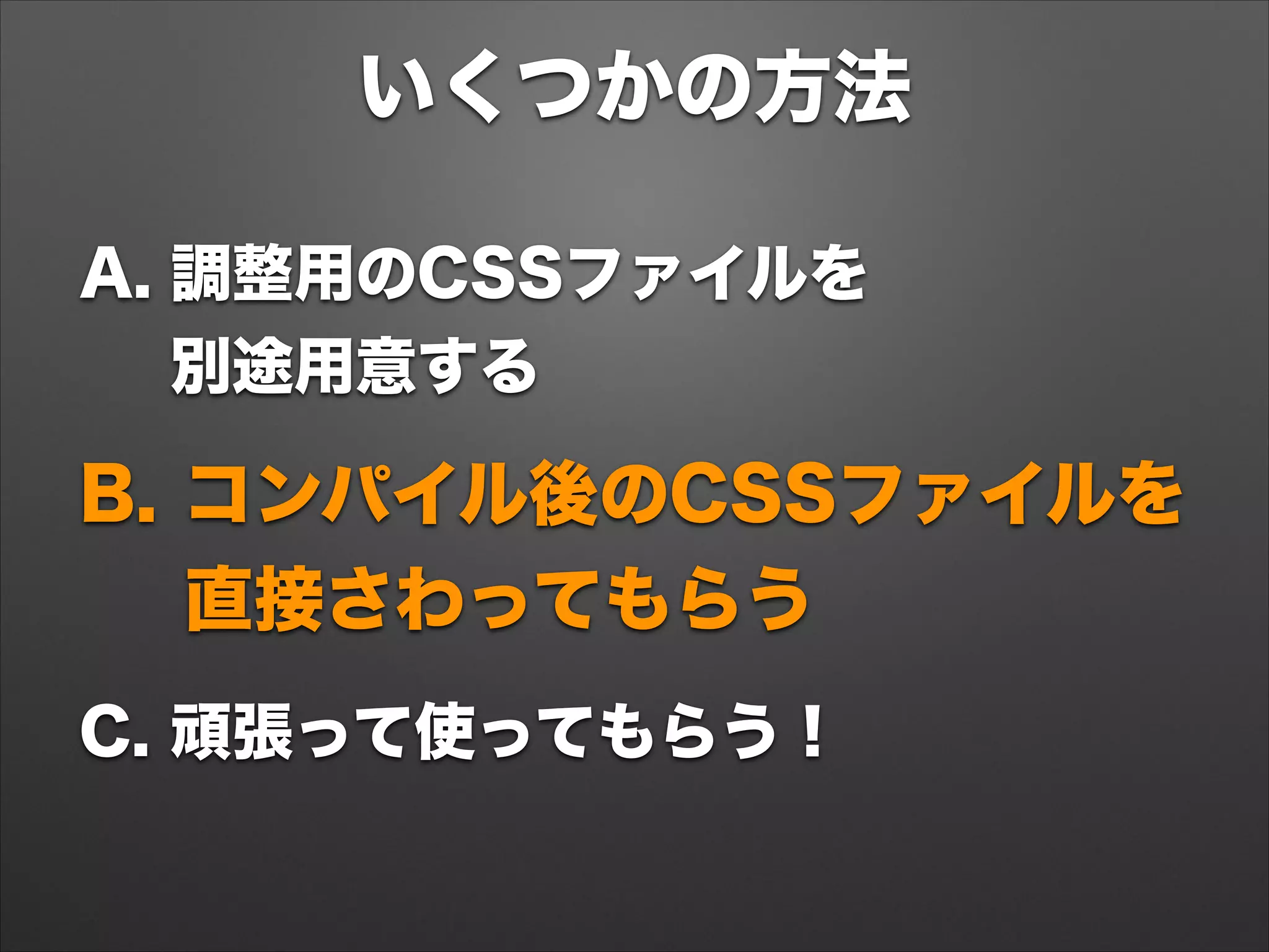 いくつかの方法
A. 調整用のCSSファイルを 
別途用意する
B. コンパイル後のCSSファイルを 
直接さわってもらう
C. 頑張って使ってもらう！
 