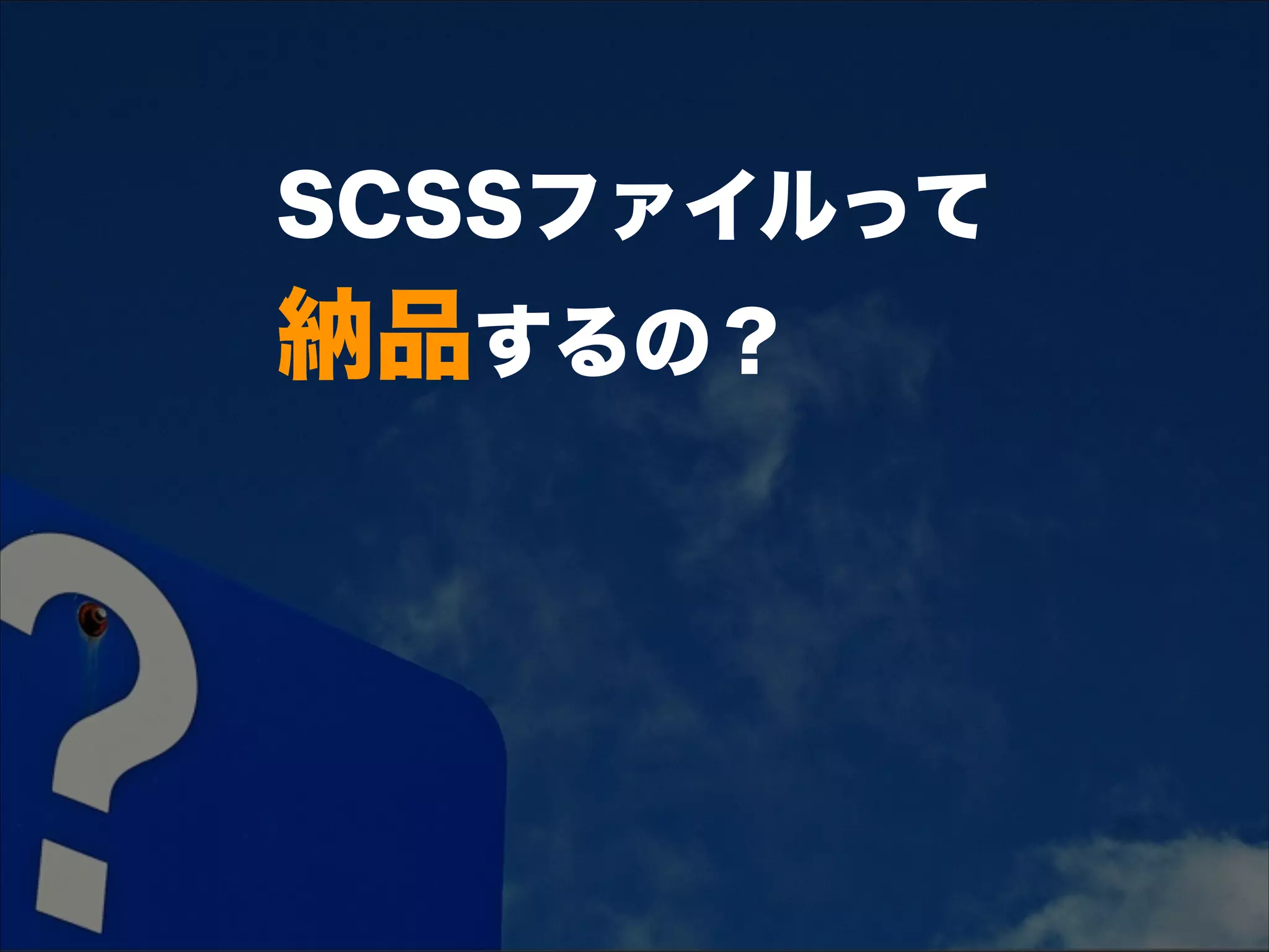 SCSSファイルって 
納品するの？
 