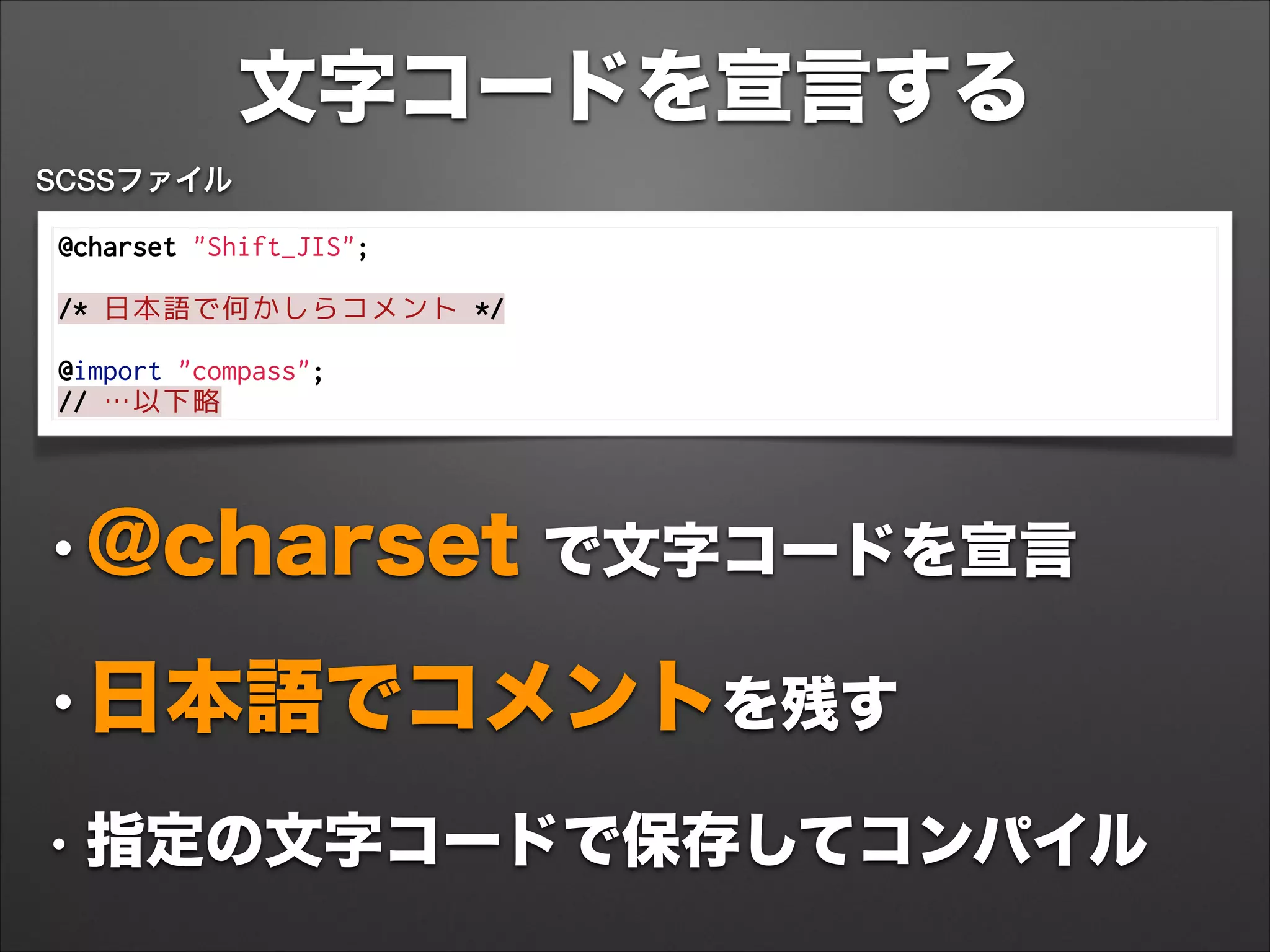 文字コードを宣言する
@charset "Shift_JIS";
 
/* 日本語で何かしらコメント */
 
@import "compass";
// …以下略
•@charset で文字コードを宣言
•日本語でコメントを残す
• 指定の文字コードで保存してコンパイル
SCSSファイル
 
