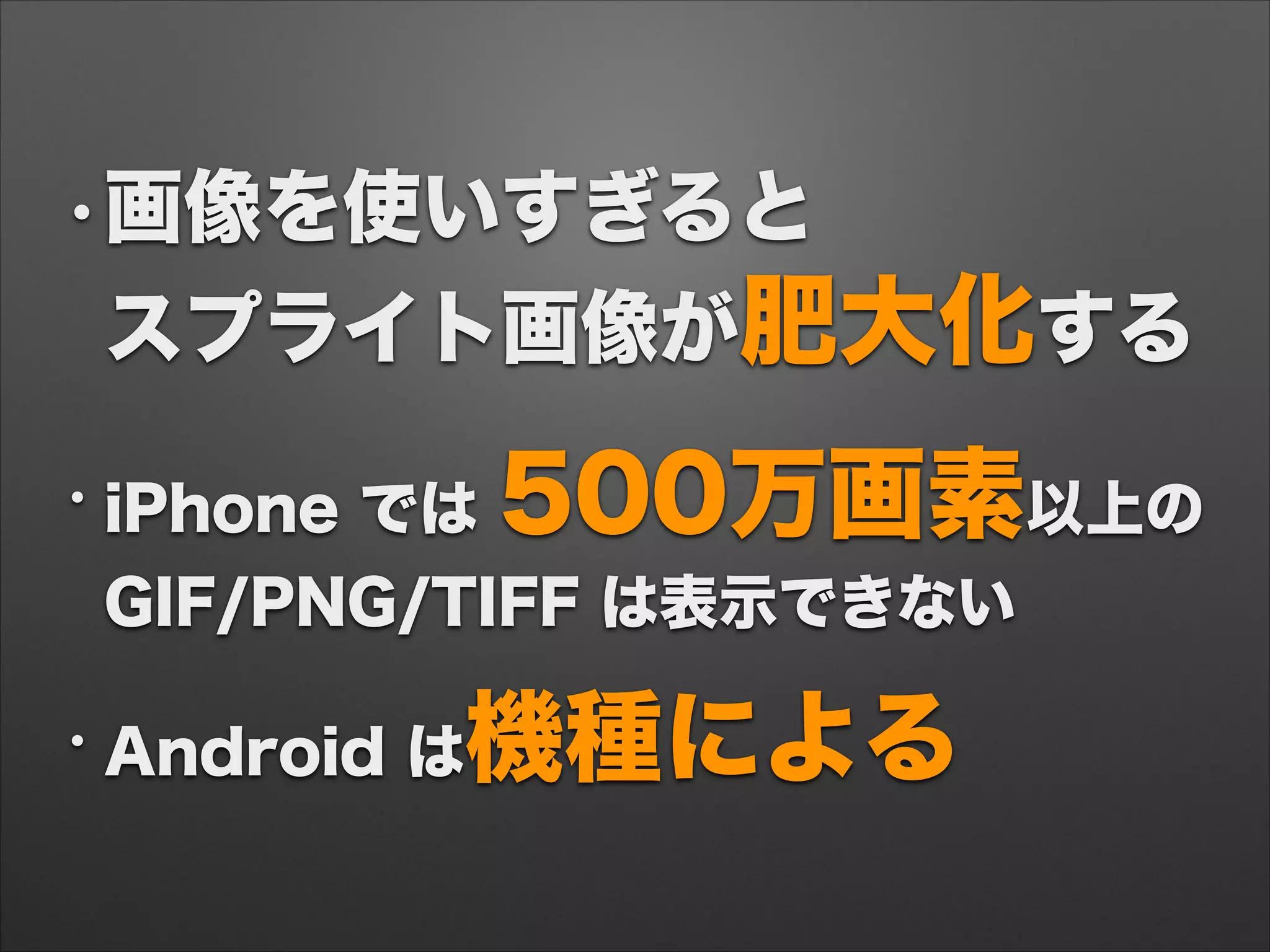 •画像を使いすぎると 
スプライト画像が肥大化する
• iPhone では 500万画素以上の 
GIF/PNG/TIFF は表示できない
• Android は機種による
 