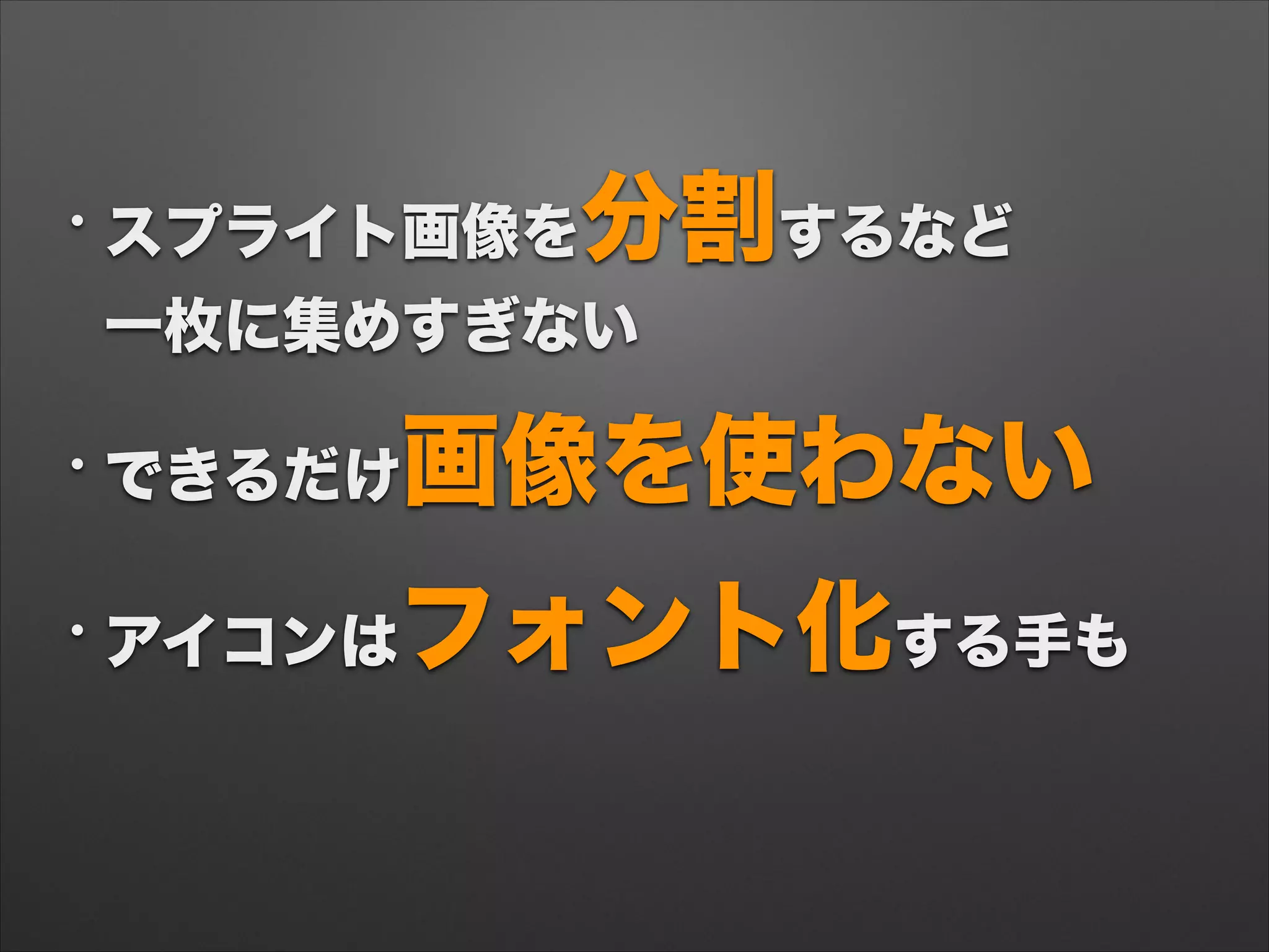 • スプライト画像を分割するなど 
一枚に集めすぎない
• できるだけ画像を使わない
• アイコンはフォント化する手も
 