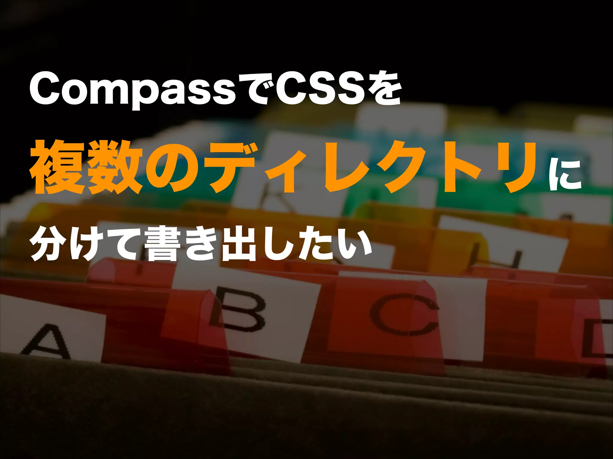 CompassでCSSを 
複数のディレクトリに 
分けて書き出したい
 