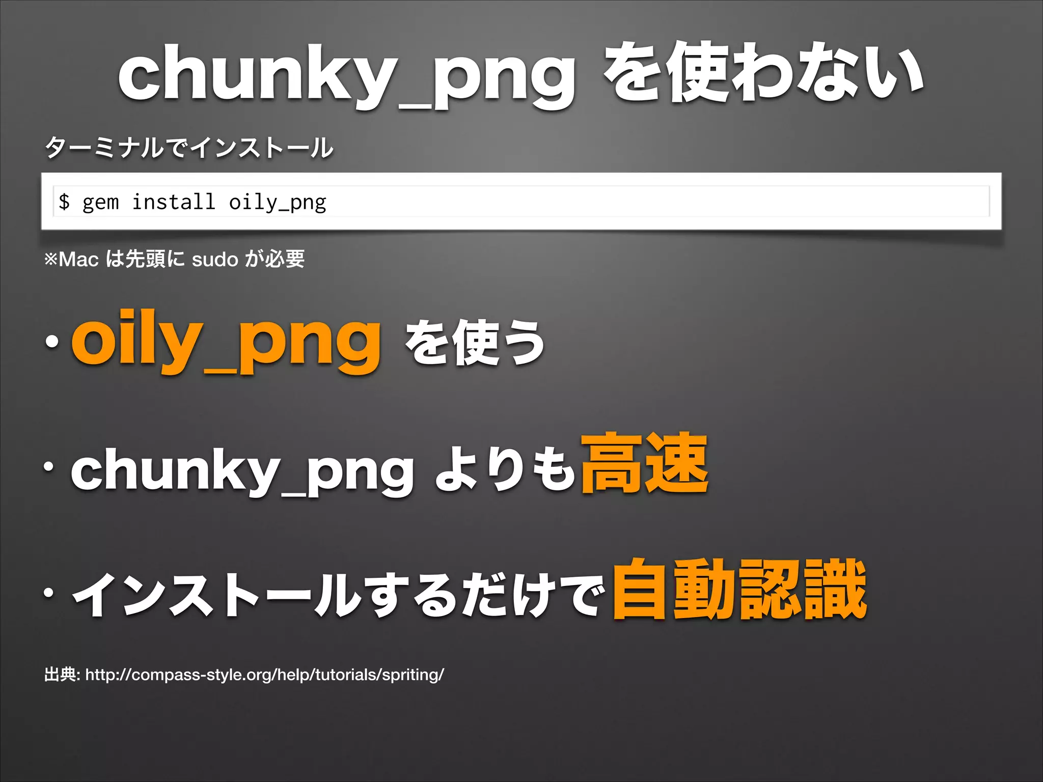chunky_png を使わない
$ gem install oily_png
ターミナルでインストール
出典: http://compass-style.org/help/tutorials/spriting/
•oily_png を使う
• chunky_png よりも高速
• インストールするだけで自動認識
※Mac は先頭に sudo が必要
 