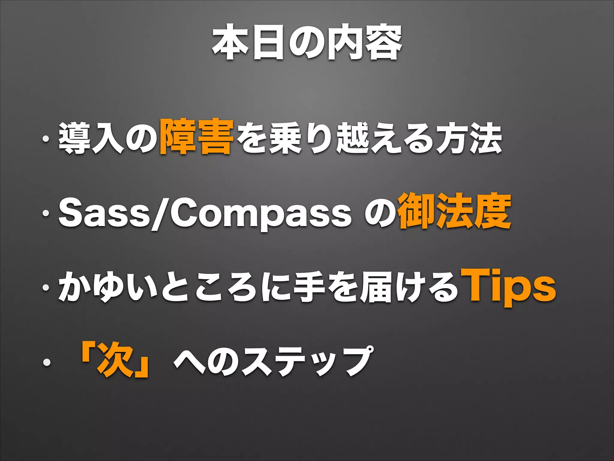 本日の内容
• 導入の障害を乗り越える方法
• Sass/Compass の御法度
• かゆいところに手を届けるTips
•「次」へのステップ
 
