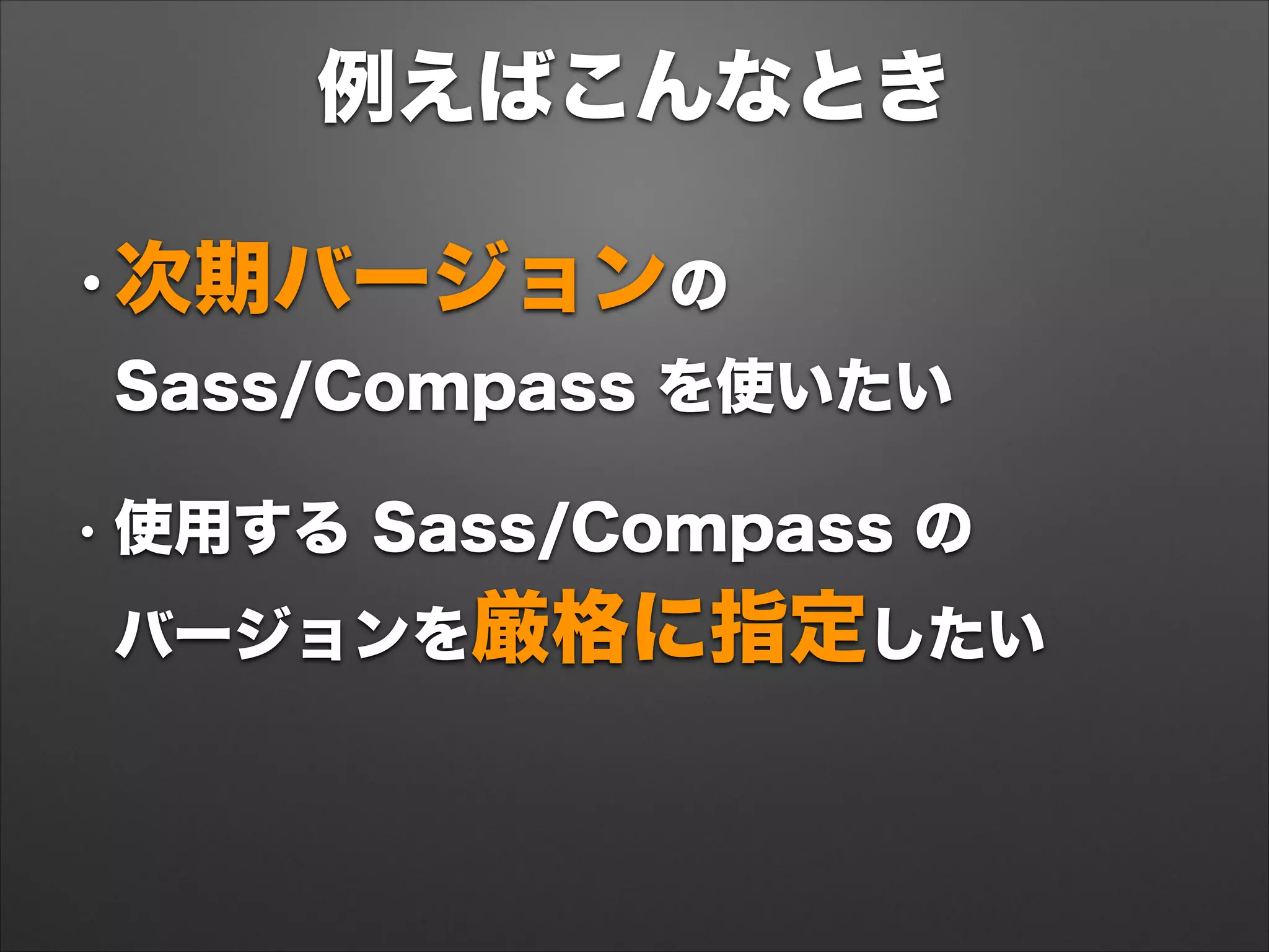 例えばこんなとき
•次期バージョンの 
Sass/Compass を使いたい
• 使用する Sass/Compass の 
バージョンを厳格に指定したい
 