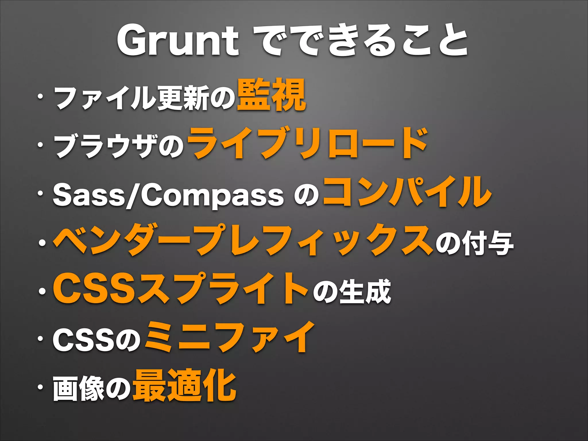 Grunt でできること
• ファイル更新の監視
• ブラウザのライブリロード
• Sass/Compass のコンパイル
•ベンダープレフィックスの付与
•CSSスプライトの生成
• CSSのミニファイ
• 画像の最適化 
 