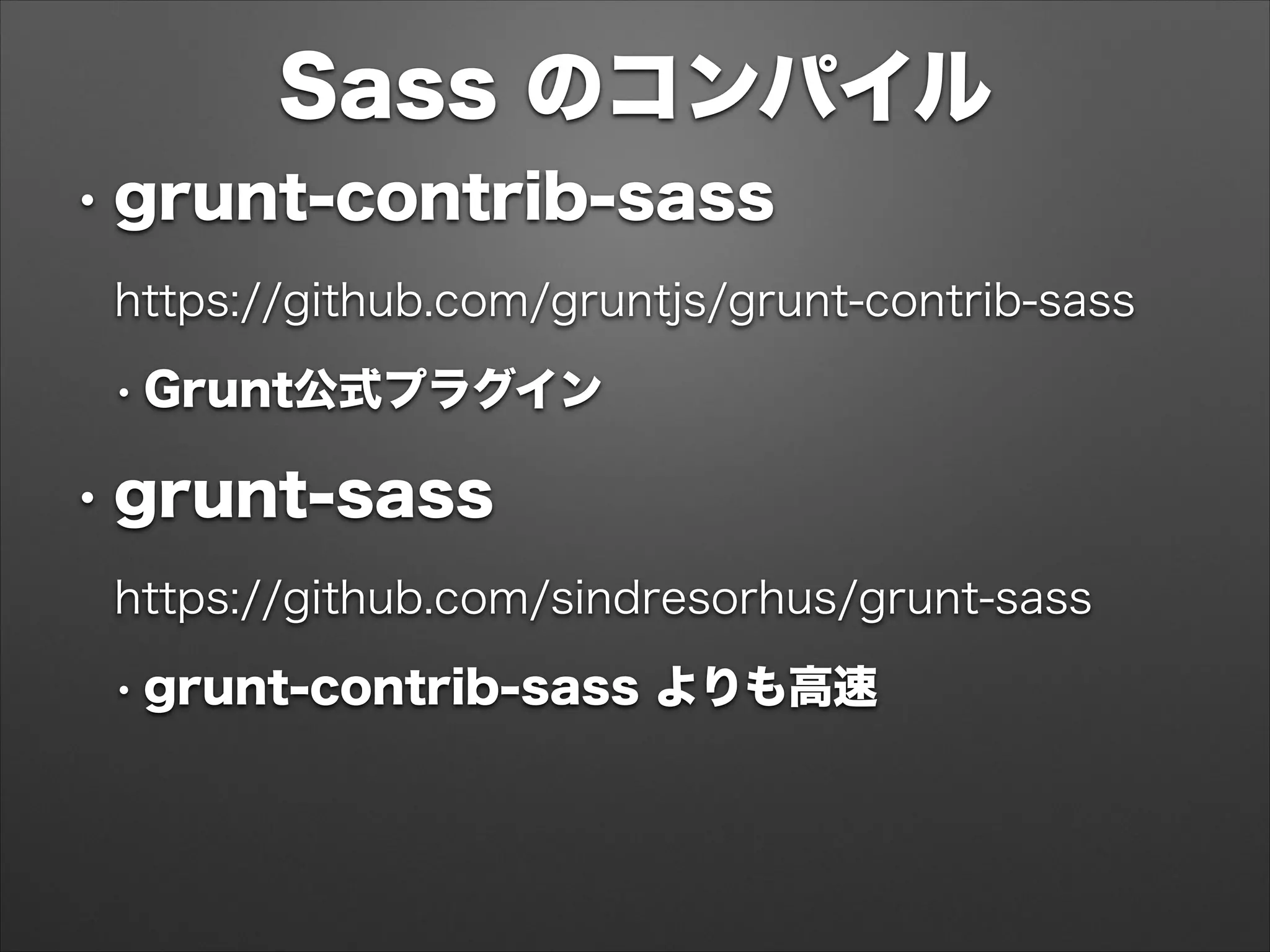 Sass のコンパイル
• grunt-contrib-sass
https://github.com/gruntjs/grunt-contrib-sass
• Grunt公式プラグイン
• grunt-sass
https://github.com/sindresorhus/grunt-sass
• grunt-contrib-sass よりも高速
 