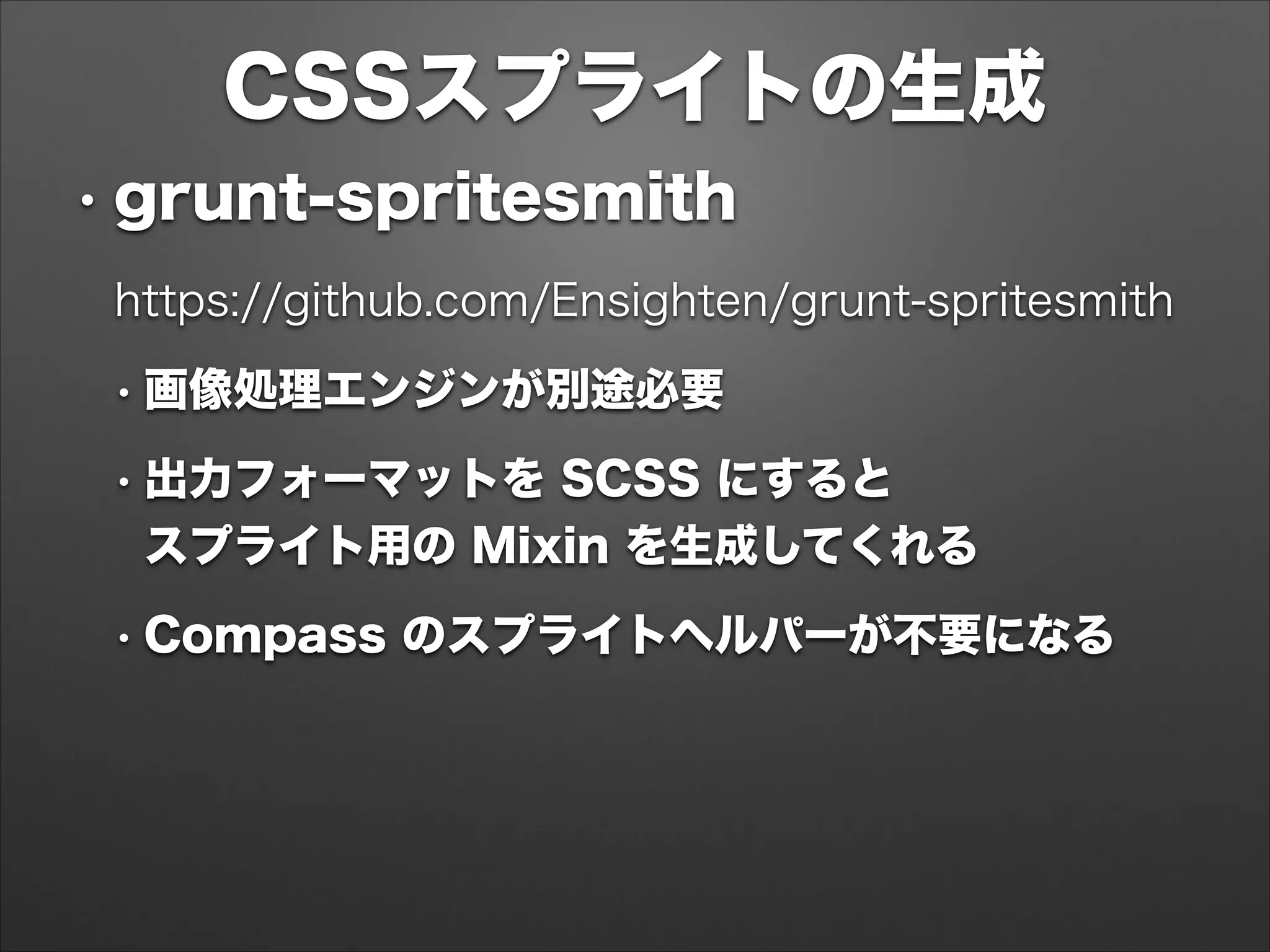 CSSスプライトの生成
• grunt-spritesmith
https://github.com/Ensighten/grunt-spritesmith
• 画像処理エンジンが別途必要
• 出力フォーマットを SCSS にすると 
スプライト用の Mixin を生成してくれる
• Compass のスプライトヘルパーが不要になる
 