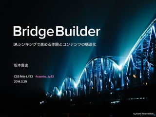 BridgeBuilder
坂本貴史
2014.3.29
IAシンキングで進める体験とコンテンツの構造化
CSS Nite LP33 #cssnite_lp33
by Kamil Porembiński
 