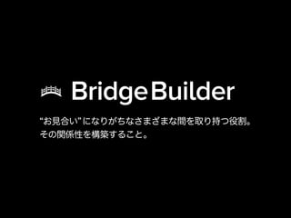 お見合い になりがちなさまざまな間を取り持つ役割。
その関係性を構築すること。
BridgeBuilder
 