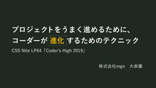 プロジェク
コーダーが 進化 するためのテクニック
CSS Nite LP64「Coder's High 2019」
株式会社mgn 大串肇
トをうまく進めるために、
 