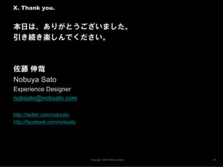X. Thank you.


本日は、ありがとうございました。
引き続き楽しんでください。



佐藤 伸哉
Nobuya Sato
Experience Designer
nobsato@nobsato.com

http://twitte...