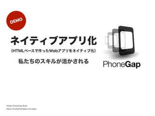 D EMO




   ネイティブアプリ化
  （HTMLベースで作ったWebアプリをネイティブ化）


            私たちのスキルが活かされる




Adobe PhoneGap Build
https://build.phonegap.com/apps
 