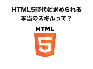 HTML5時代に求められる
  本当のスキルって？
 