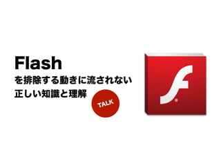 Flash
を排除する動きに流されない
正しい知識と理解
         TALK
 