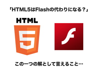 「HTML5はFlashの代わりになる？」




 この一つの解として言えること…
 