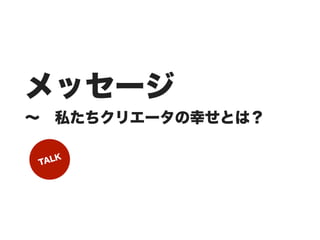 メッセージ
∼ 私たちクリエータの幸せとは？

TALK
 