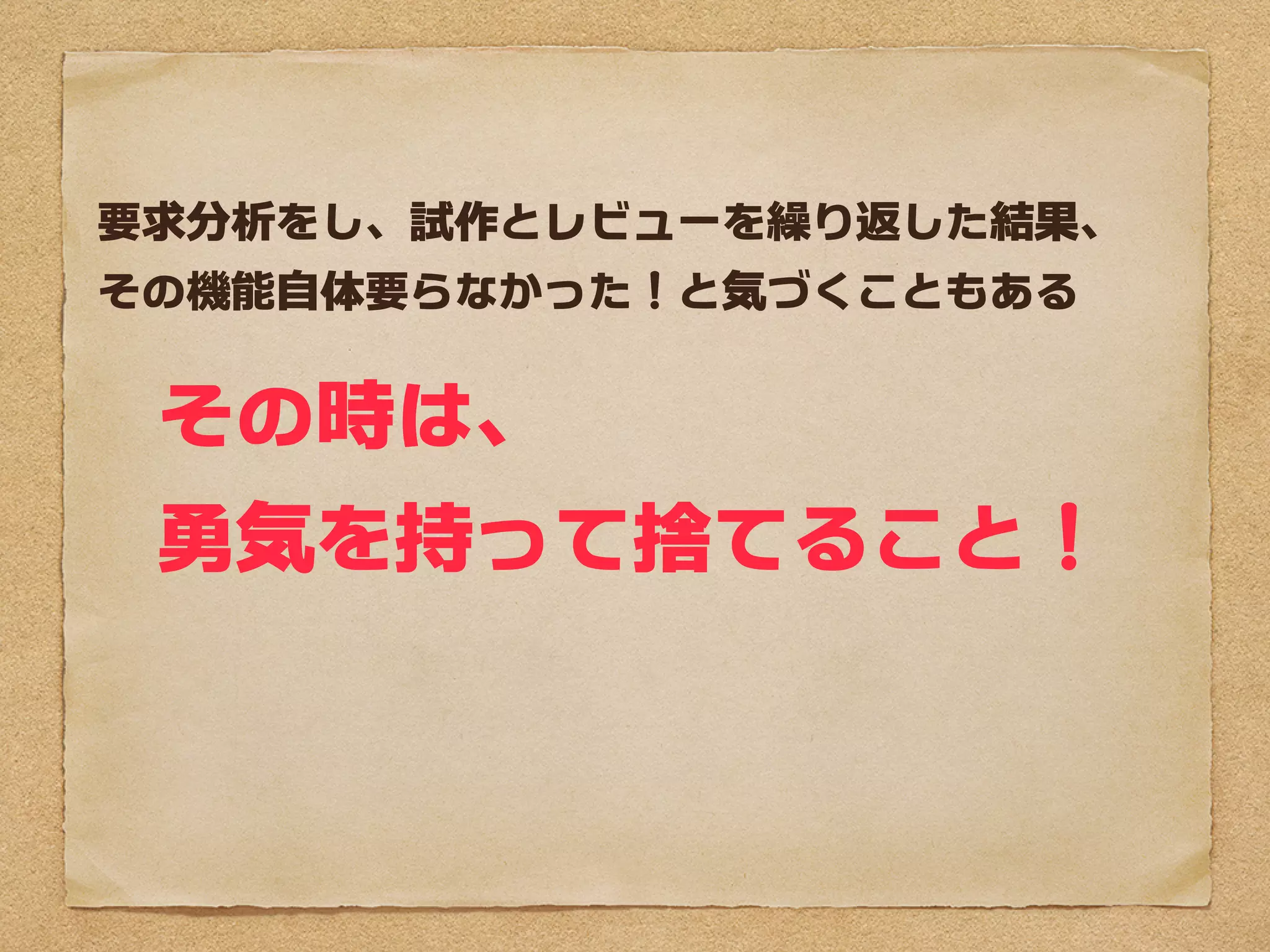 要求分析をし、試作とレビューを繰り返した結果、
その機能自体要らなかった！と気づくこともある


そのときは、
勇気を持って捨てること！
 