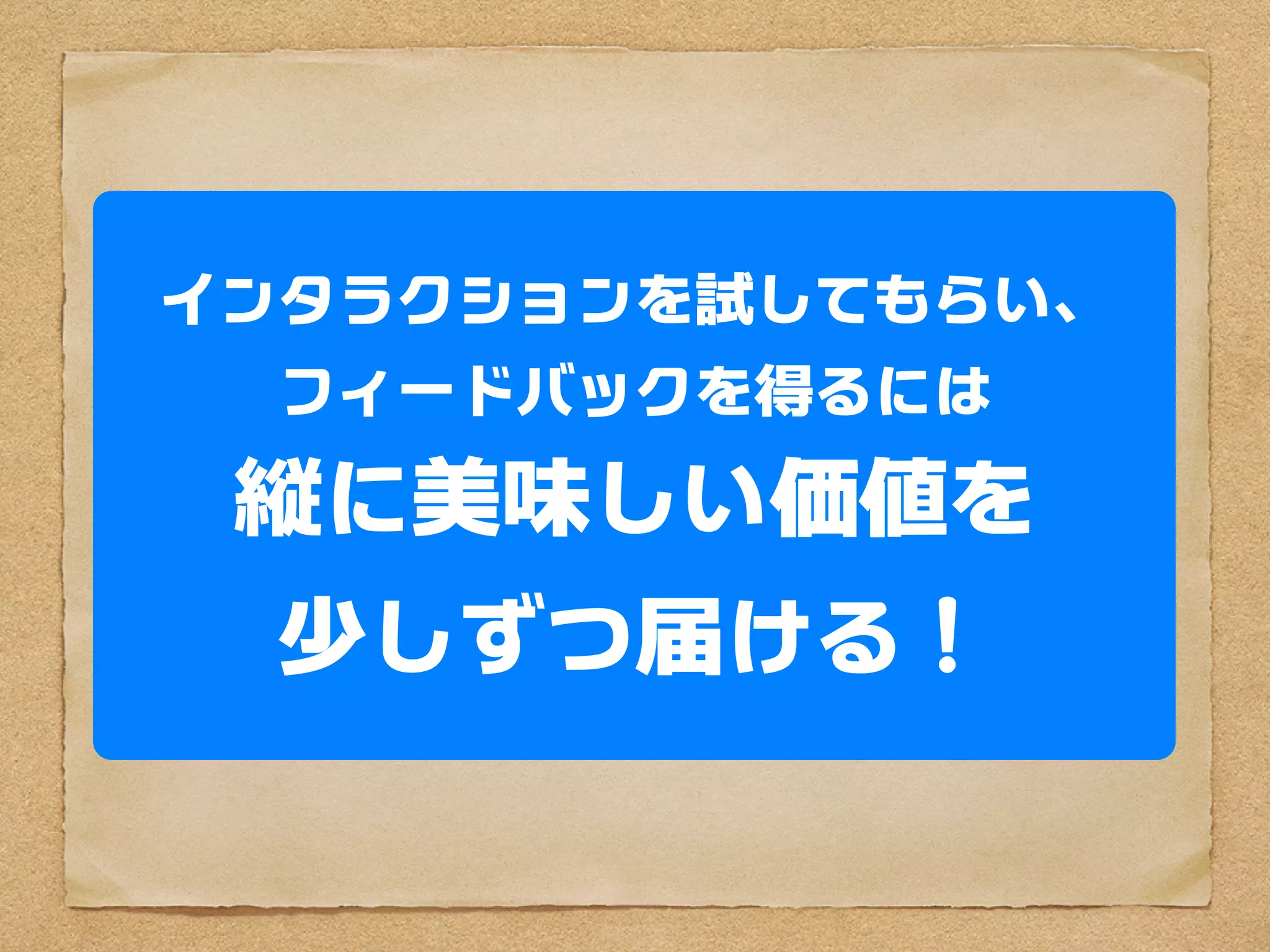 インタラクションを試してもらい、
  フィードバックを得るには

 縦に美味しい価値を
  少しずつ届ける
 
