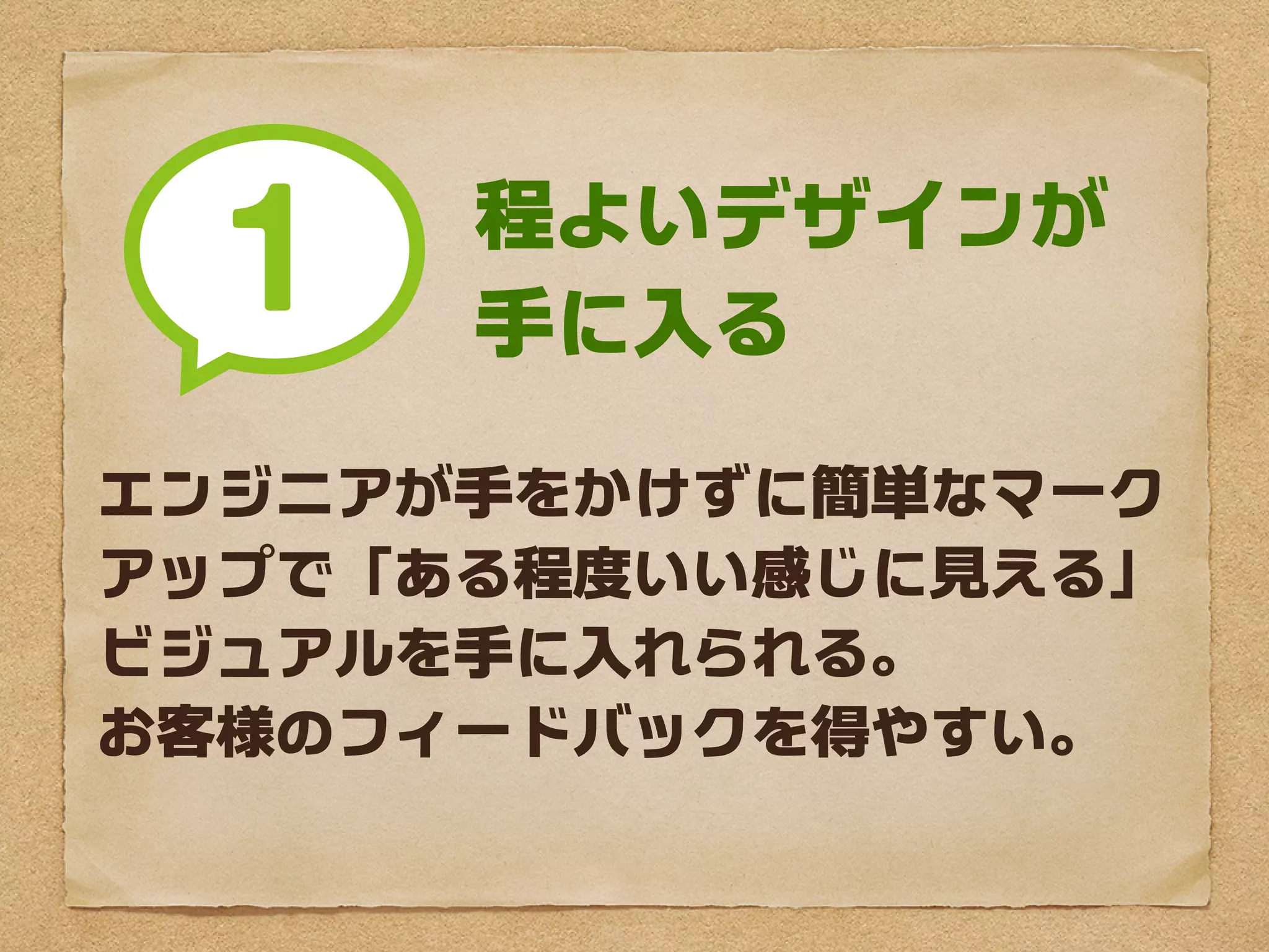 程よいデザインが
      手に入る

エンジニアが手をかけずに簡単なマーク
アップで「ある程度いい感じに見える」
ビジュアルを手に入れられる。
お客様のフィードバックを得やすい。
 