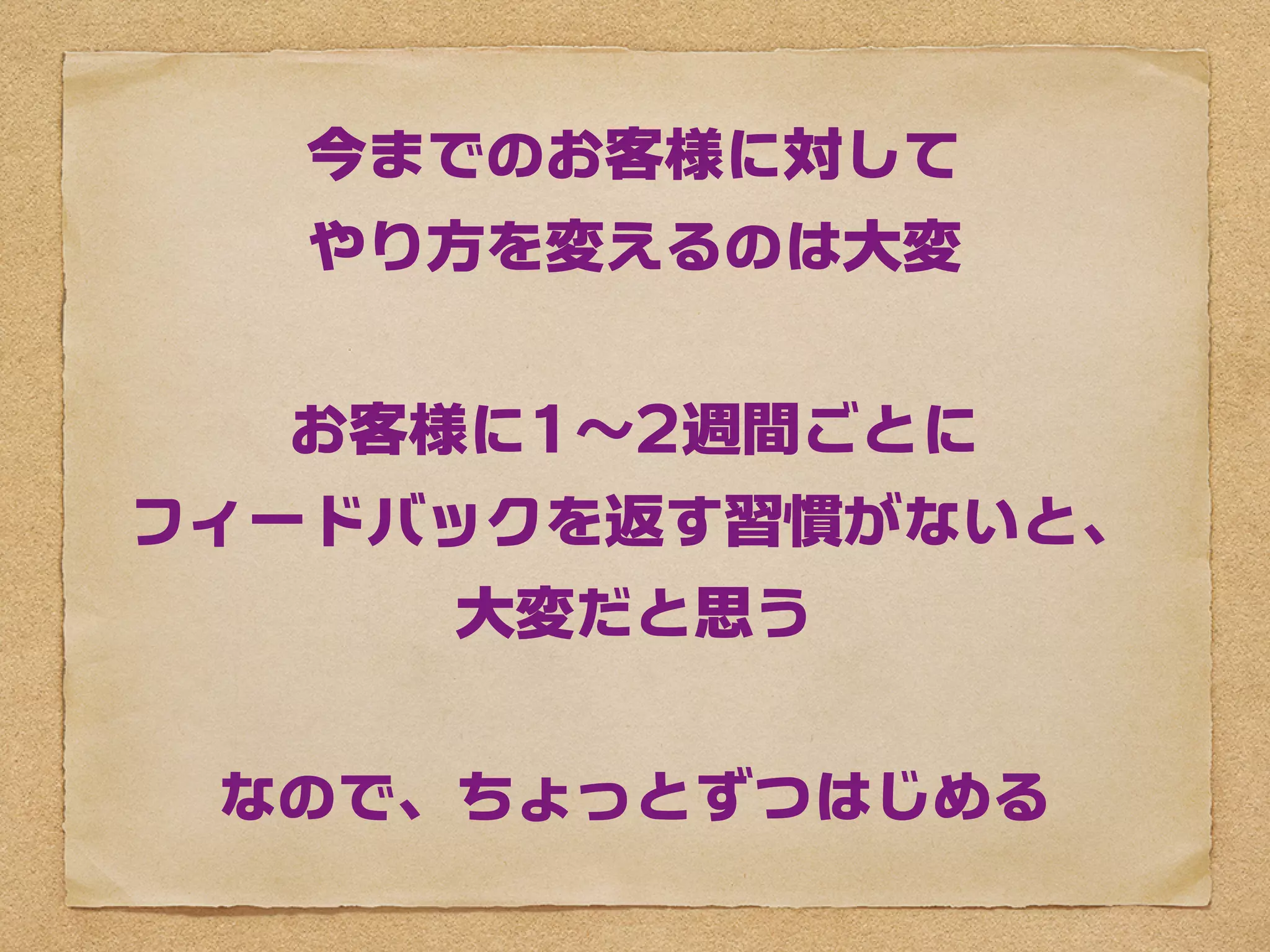 今までのお客様に対して
   やり方を変えるのは大変


  お客様に1〜2週間ごとに
フィードバックを返す習慣がないと、
     大変だと思う


 なので、ちょっとずつはじめる
 