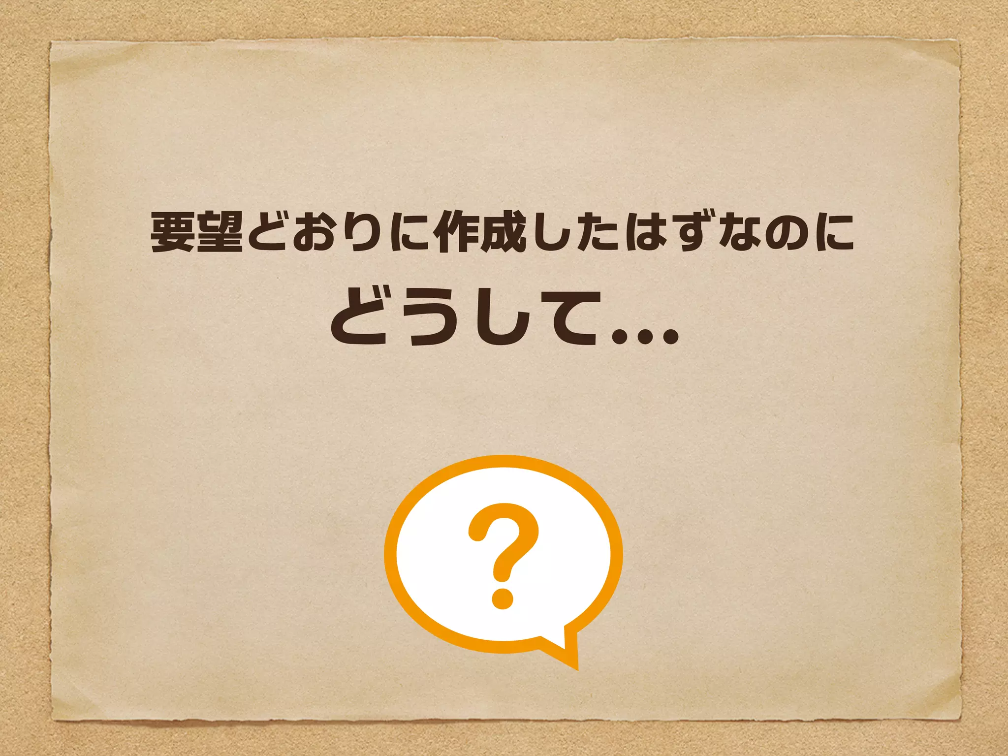 要望どおりに作成したはずなのに
   どうして...
 