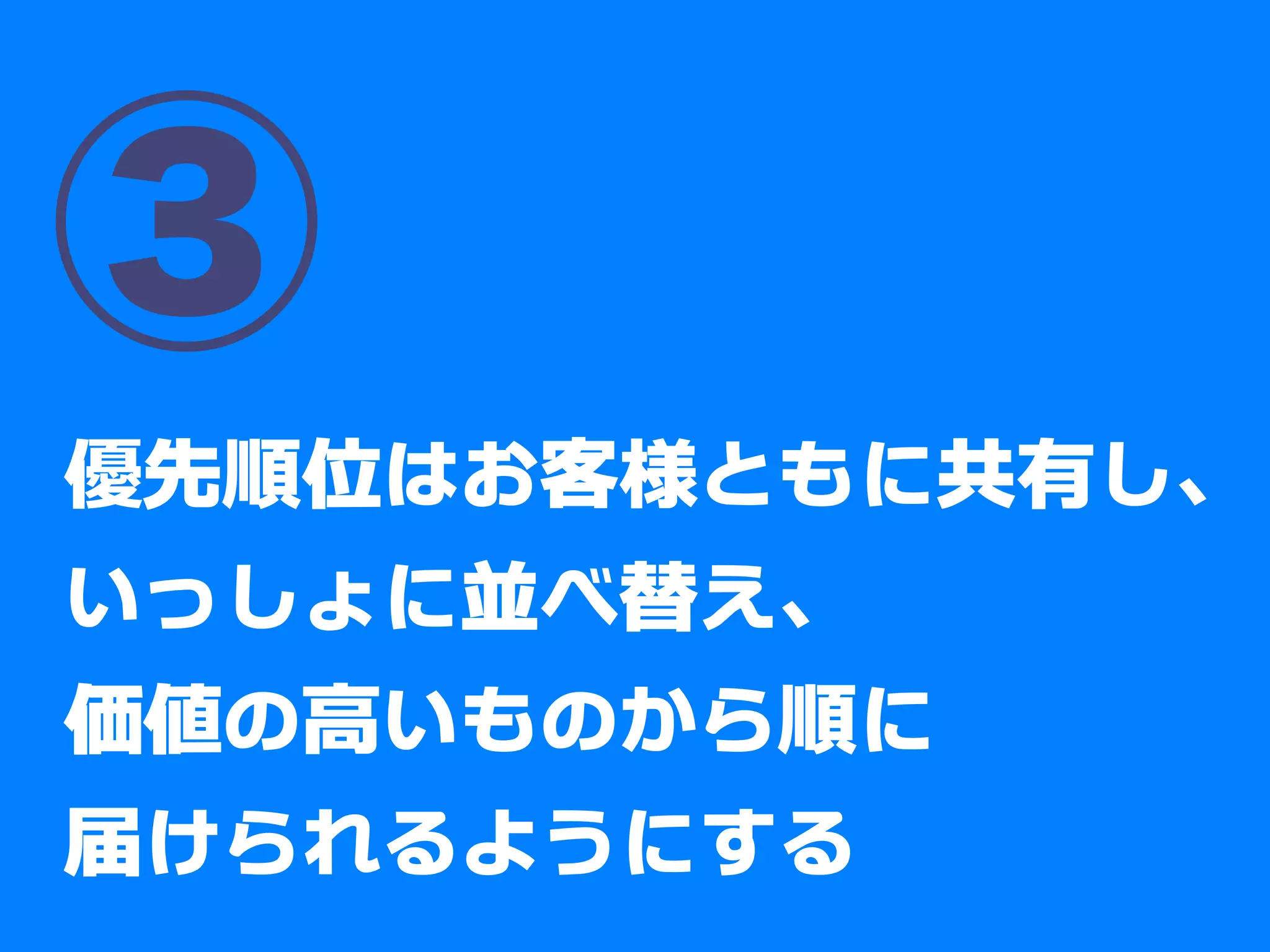 ③
優先順位はお客様とともに
共有し、いっしょに並べ替え、
価値の高いものから順に
届けられるようにする
 