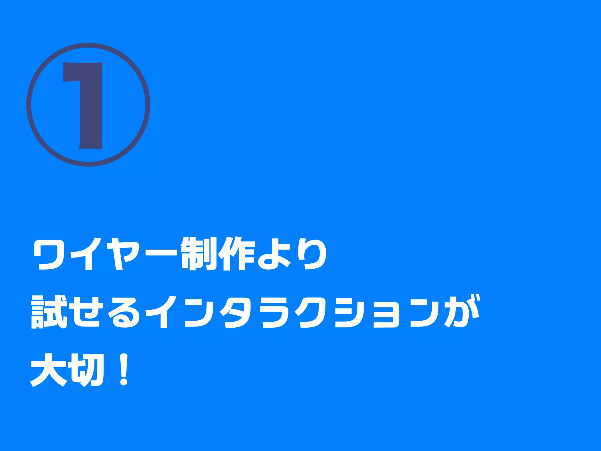 ①
ワイヤーフレーム制作より
試せるインタラクションが大切
 