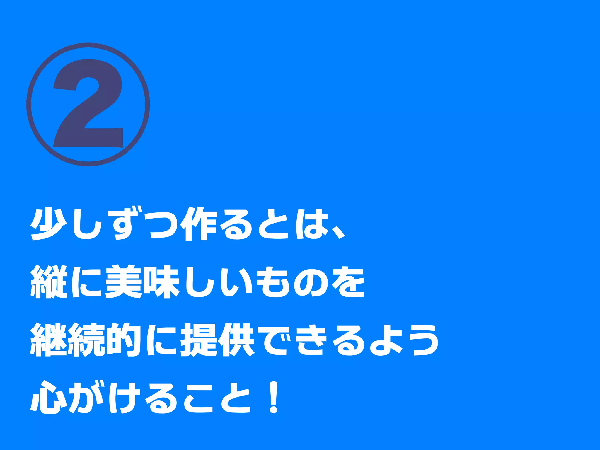 ②
少しずつ作るとは、
縦に美味しいものを
継続的に提供できるよう
心がけること
 