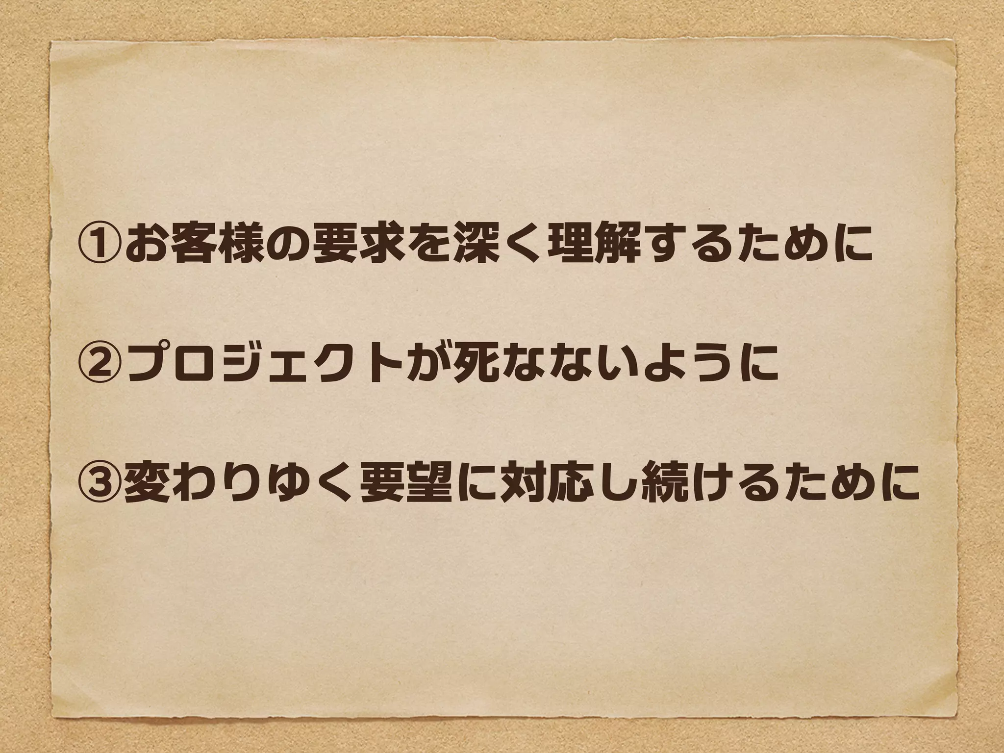 ①お客様の要求を深く理解するために

②プロジェクトが死なないように

③変わりゆく要望に対応し続けるために
 