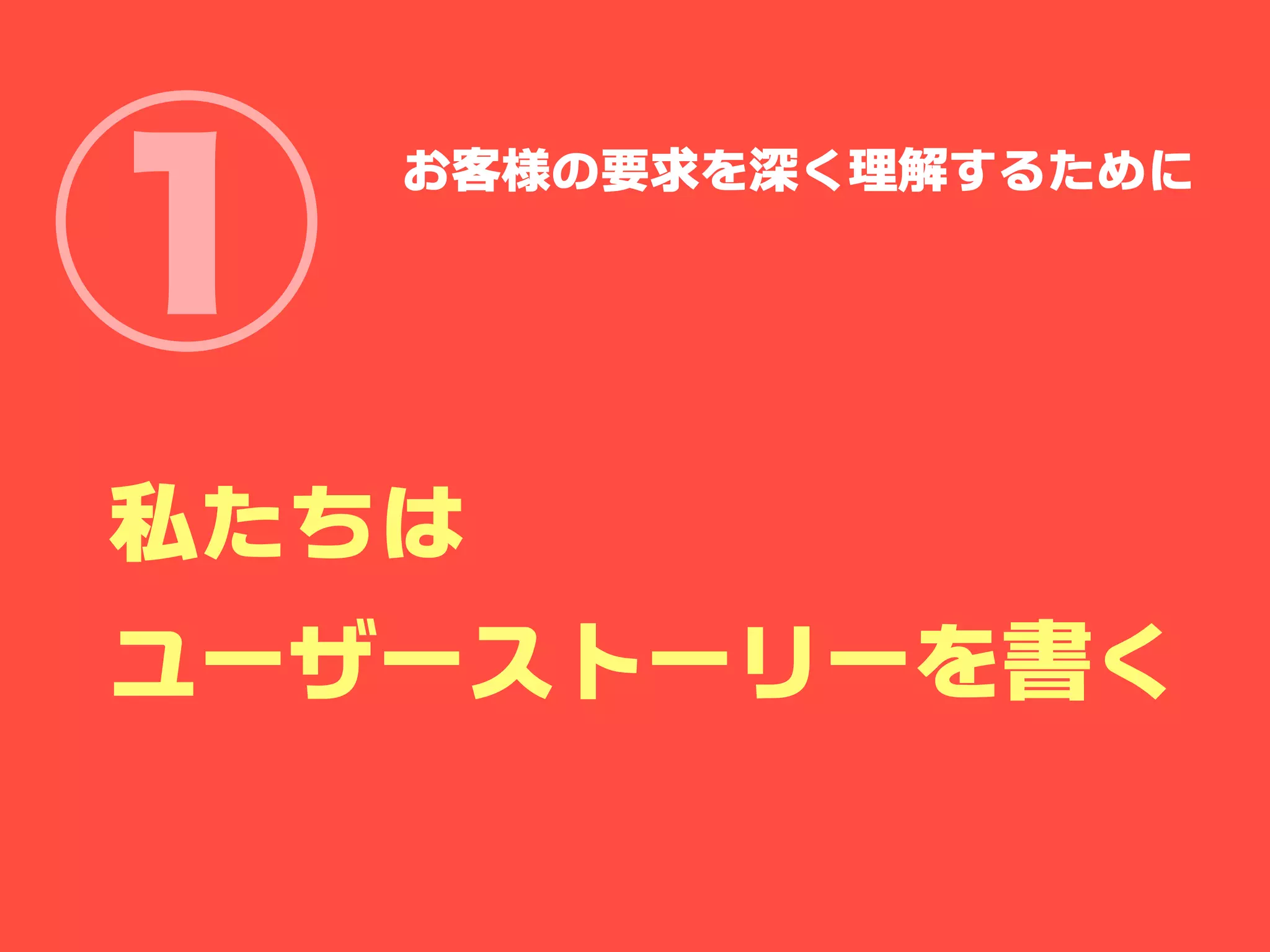 ①   お客様の要求を深く理解するために




私たちは
ユーザーストーリーを書く
 