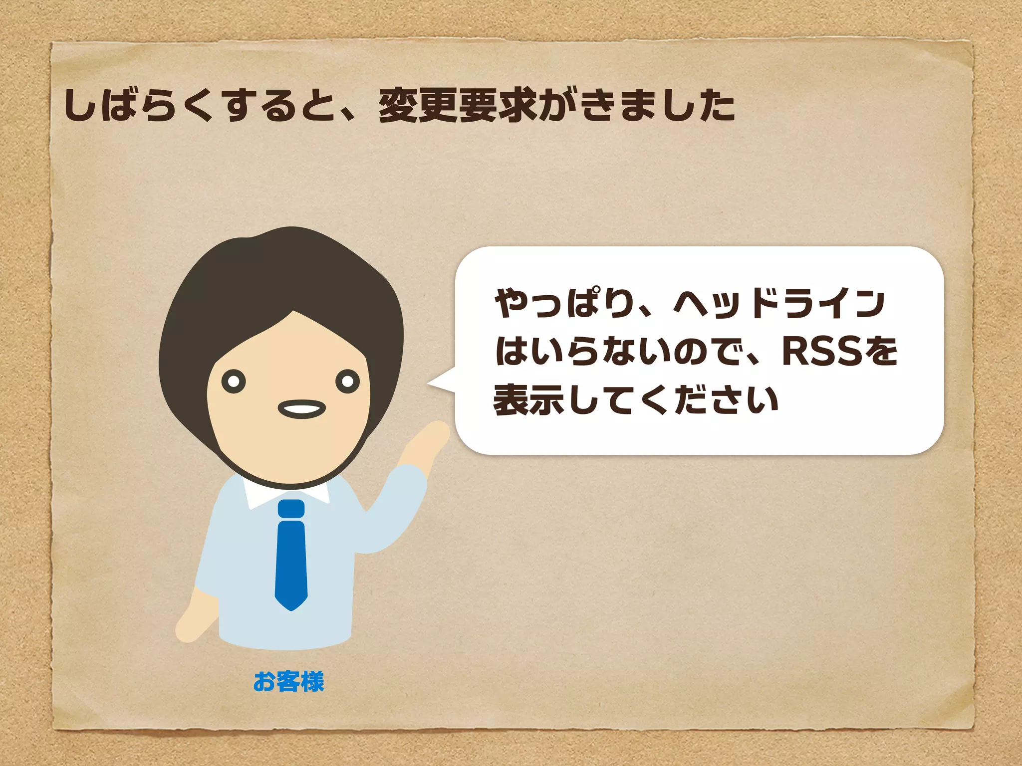 しばらくすると、変更要求がきました



          やっぱり、ヘッドライン
          はいらないので、RSSを
          表示してください




    お客様
 