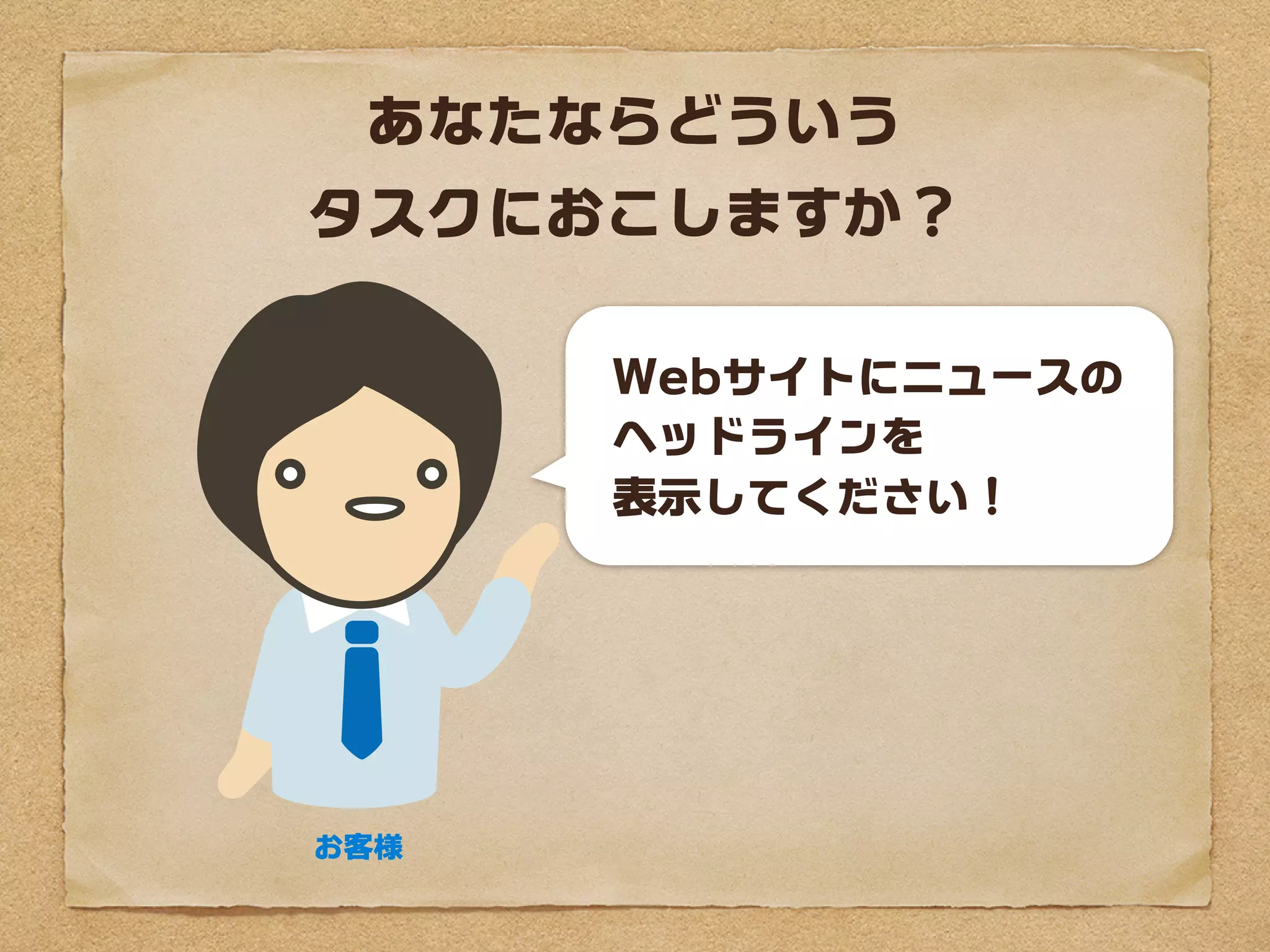あなたならどういう
タスクにおこしますか？

      Webサイトにニュースの
      ヘッドラインを
      表示してください！




お客様
 