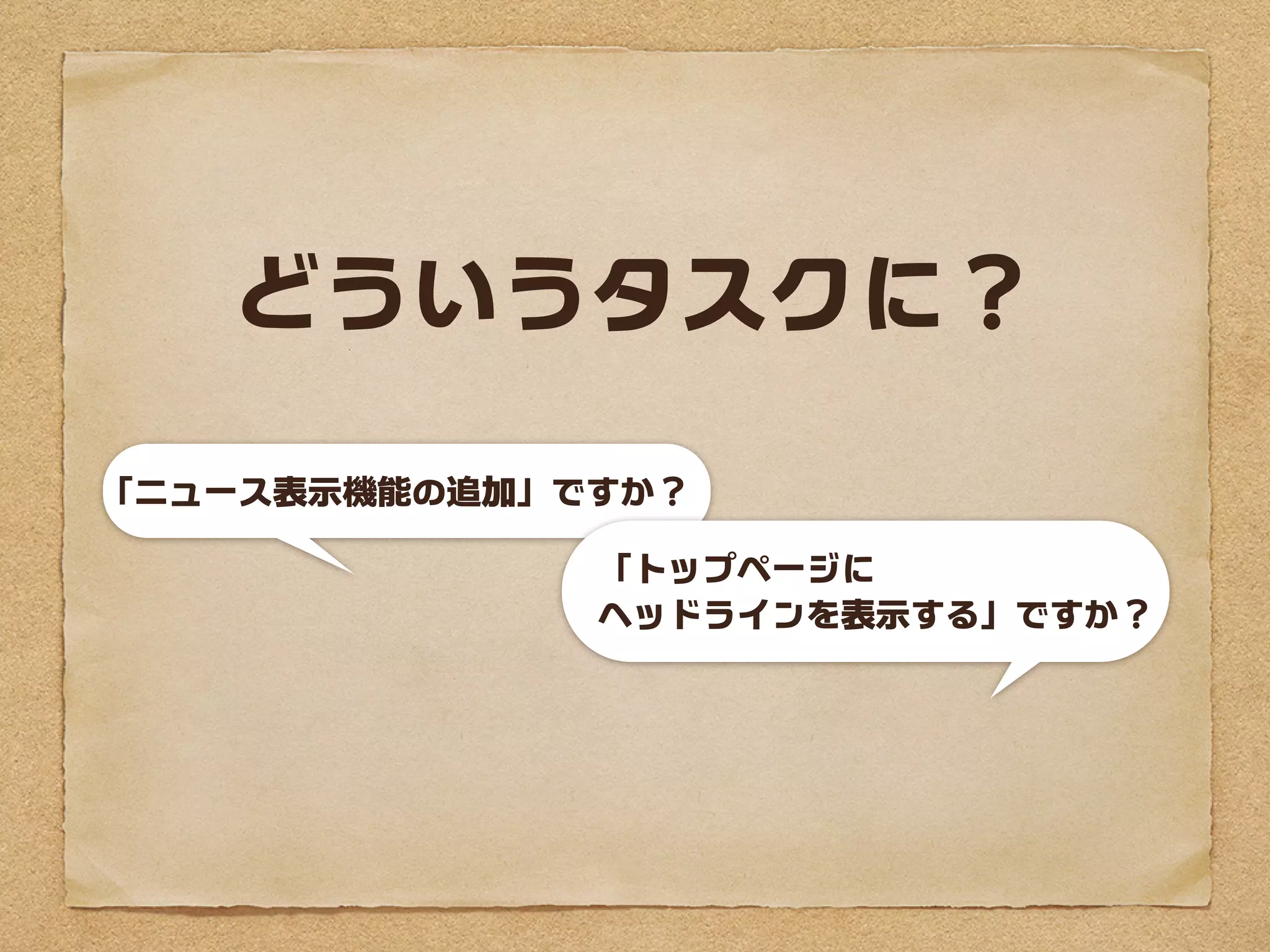 どういうタスクに？

「ニュース表示機能の追加」ですか？

              「トップページに
              ヘッドラインを表示する」ですか？
 