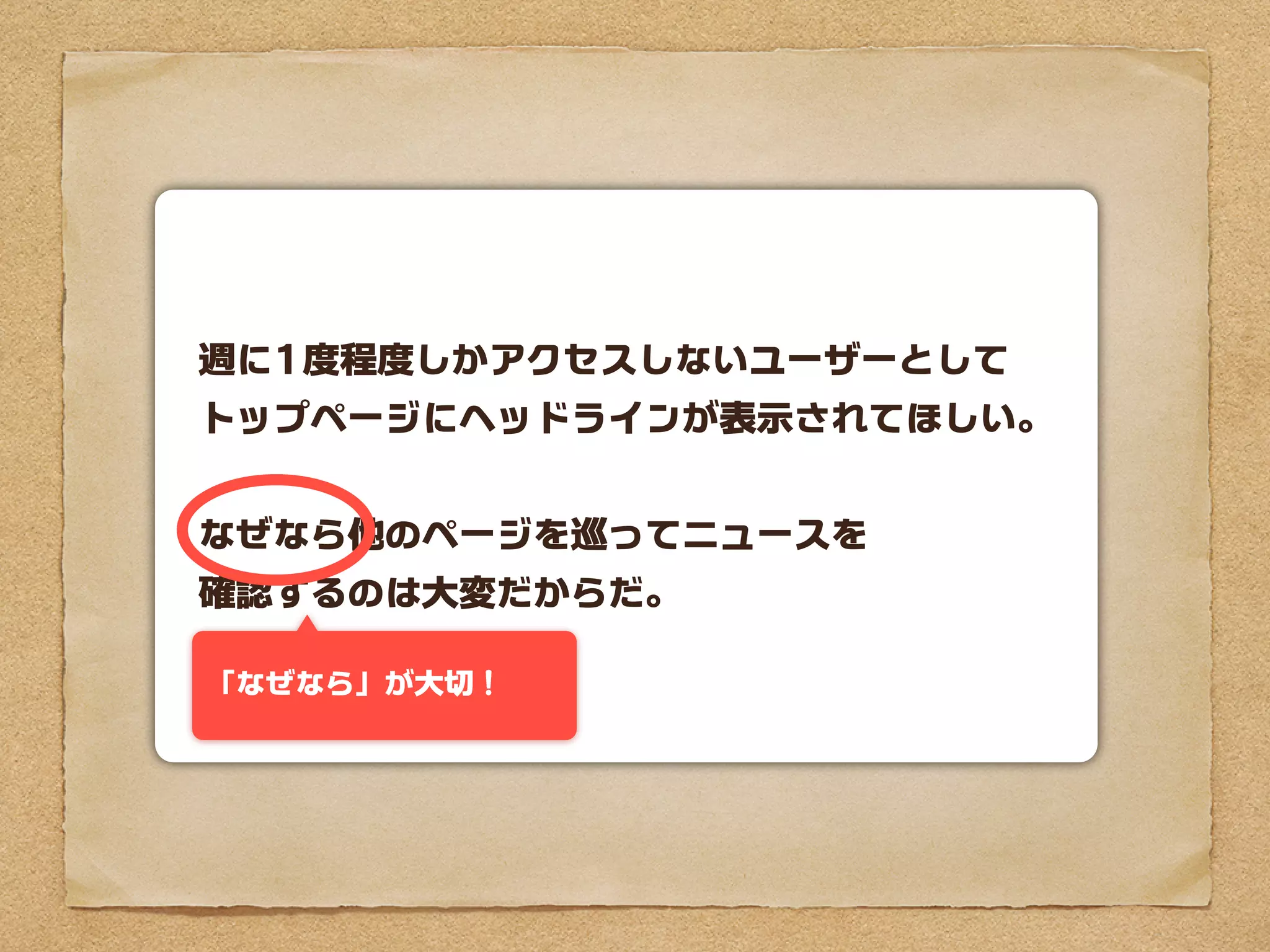 週に1度程度しかアクセスしないユーザーとして
トップページにヘッドラインが表示されてほしい。


なぜなら他のページを巡ってニュースを
確認するのは大変だからだ。

「なぜなら」が大切！
 