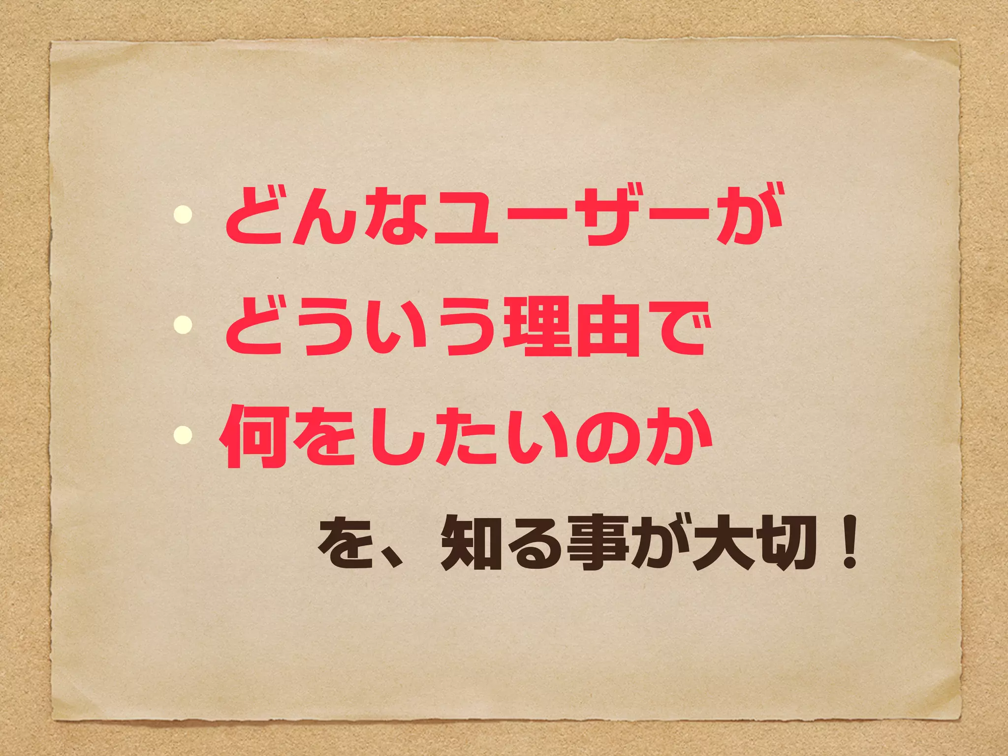 　・どんなユーザーが
　・どういう理由で
　・何をしたいのか
　　　を、知ることが大切！
 