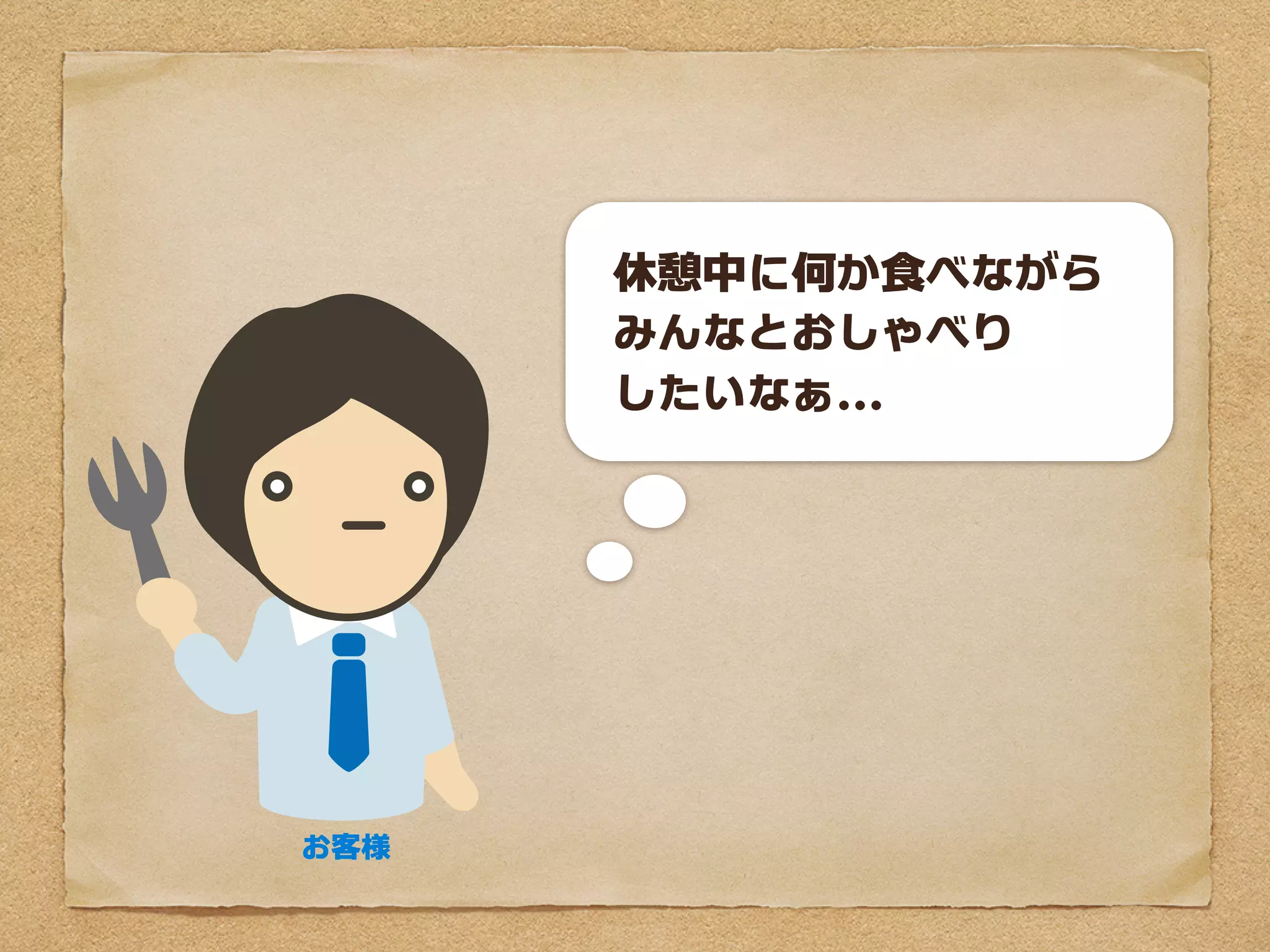 休憩中に何か食べながら
      みんなとおしゃべり
      したいなぁ...




お客様
 