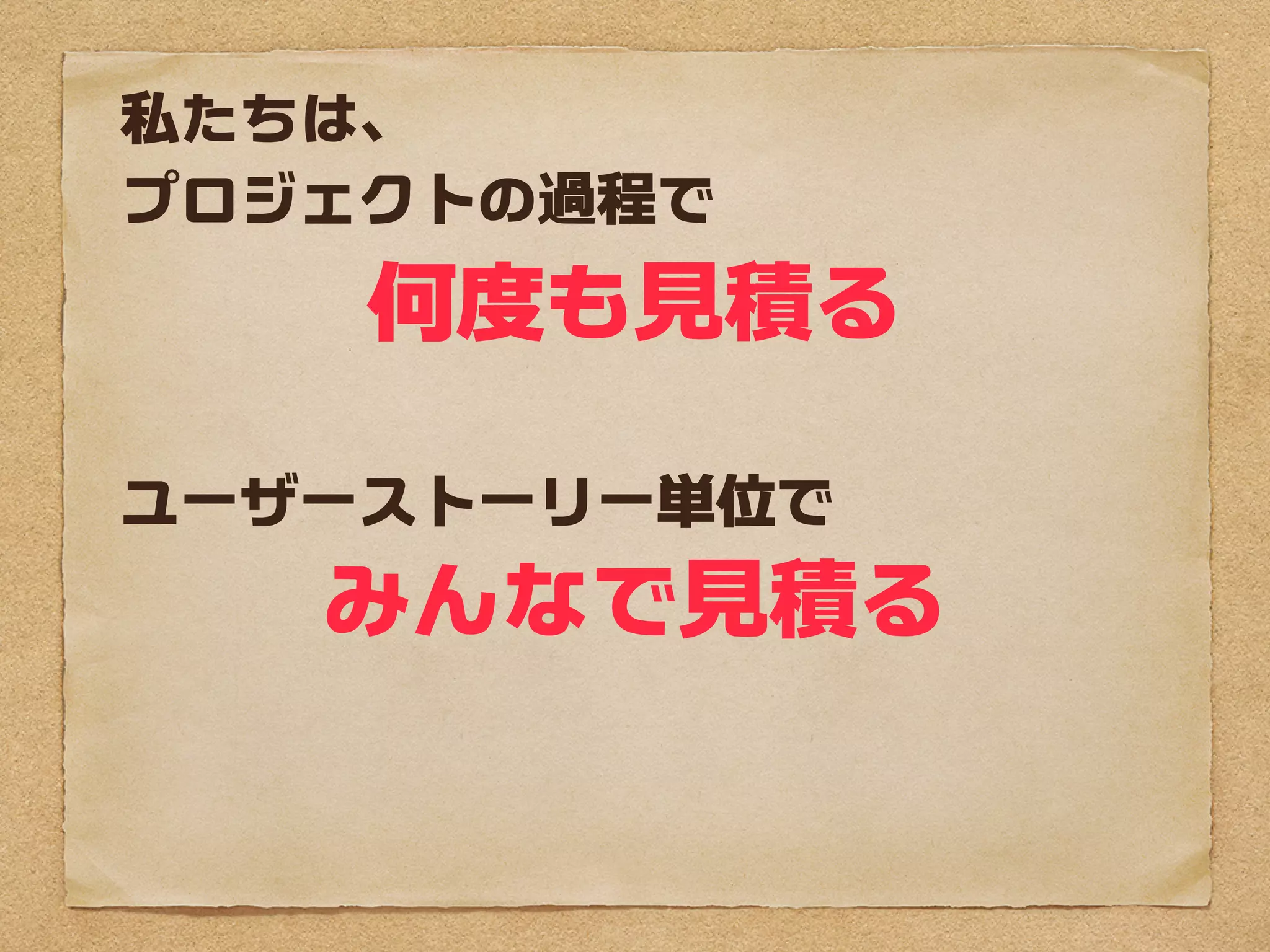 私たちは、
プロジェクトの過程で
    何度も見積る

ユーザーストーリー単位で
   みんなで見積る
 