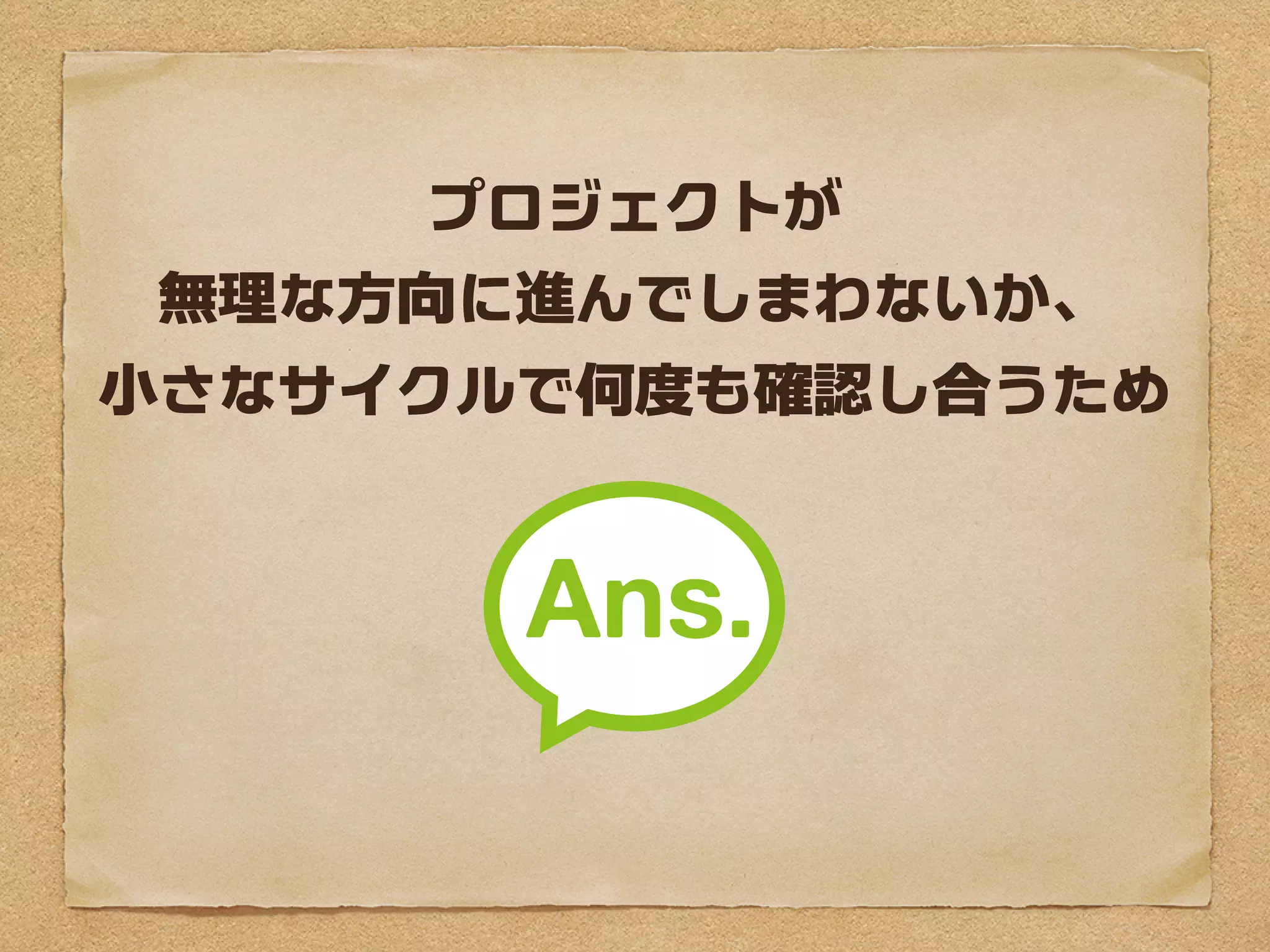 プロジェクトが
 無理な方向に進んでしまわないか、
小さなサイクルで何度も確認し合うため
 