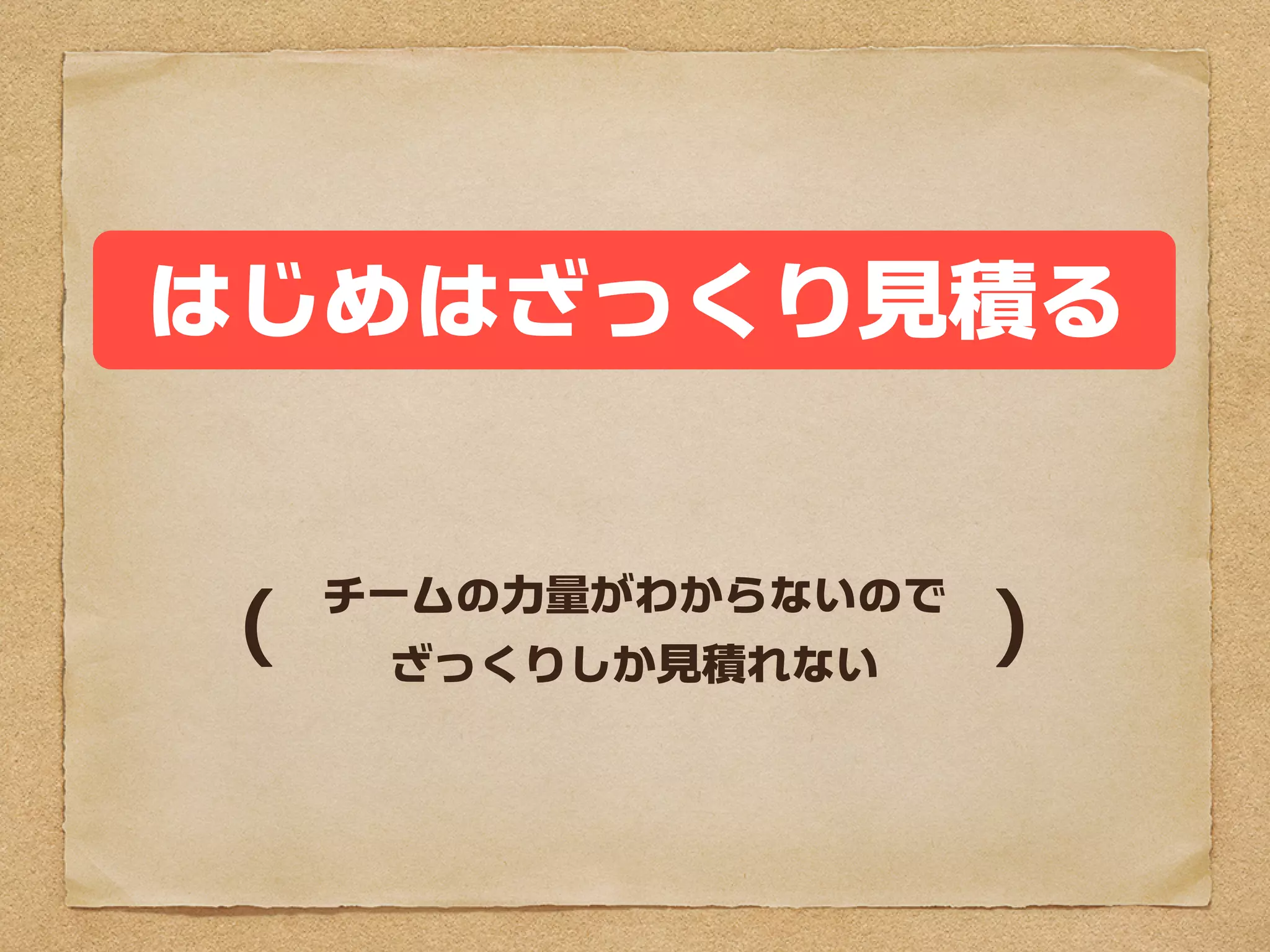 はじめはざっくり見積る


（      ）
 チームの力量がわからないので
  ざっくりしか見積れない
 